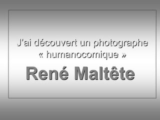 J’ai découvert un photographe
      « humanocomique »

 René Maltête
 