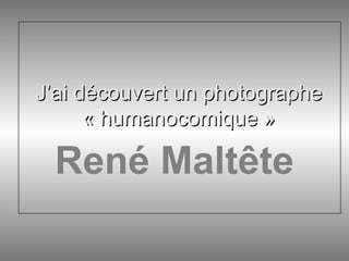 J’ai découvert un photographe
« humanocomique »
J’ai découvert un photographe
« humanocomique »
René Maltête
 