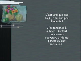 C'est vrai que des
fois, je suis un peu
     étourdie !

 J'ai tendance à
 oublier….surtout
   les mauvais
souvenirs et de ne
  penser qu'aux
    meilleurs.
 