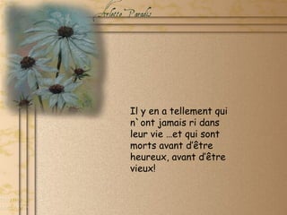 Il y en a tellement qui
n`ont jamais ri dans
leur vie …et qui sont
morts avant d’être
heureux, avant d’être
vieux!
 