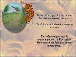 Je ne m'occupe plus de ce que
  les autres pensent de moi.

Je n’ai surtout rien à prouver à
           personne.


   J'ai même appris que le
 mauvais pouvait, à l'occasion,
être bon s’il ne fait pas de mal
         à personne.
 