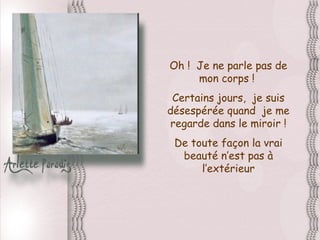 Oh ! Je ne parle pas de
     mon corps !
 Certains jours, je suis
désespérée quand je me
 regarde dans le miroir !
 De toute façon la vrai
  beauté n’est pas à
      l’extérieur
 