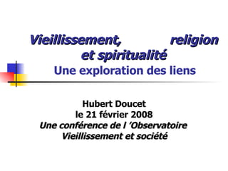 Vieillissement,  religion et spiritualité   Une exploration des liens Hubert Doucet le 21 février 2008 Une conférence de l ’Observatoire  Vieillissement et société 