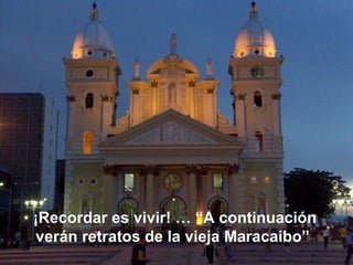 ¡Recordar es vivir! … “A continuación
verán retratos de la vieja Maracaibo”
 