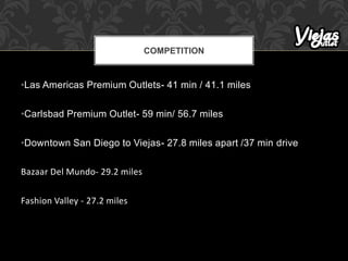 •Las Americas Premium Outlets- 41 min / 41.1 miles
•Carlsbad Premium Outlet- 59 min/ 56.7 miles
•Downtown San Diego to Viejas- 27.8 miles apart /37 min drive
Bazaar Del Mundo- 29.2 miles
Fashion Valley - 27.2 miles
COMPETITION
 