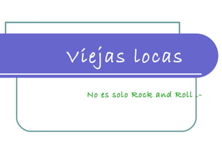 Viejas locas No es solo Rock and Roll .- 
