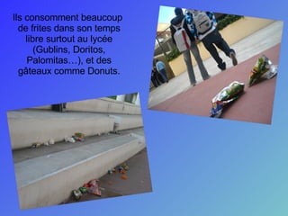 Ils consomment beaucoup de frites dans son temps libre surtout au lycée (Gublins, Doritos, Palomitas…), et des gâteaux comme Donuts. 