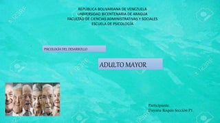 REPÚBLICA BOLIVARIANA DE VENEZUELA
UNIVERSIDAD BICENTENARIA DE ARAGUA
FACULTAD DE CIENCIAS ADMINISTRATIVAS Y SOCIALES
ESCUELA DE PSICOLOGÍA
PSICOLOGÍA DEL DESARROLLO
ADULTO MAYOR
Participante:
Dayana Roquis Sección P1.
 