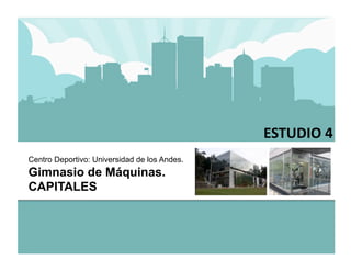 V 
                                              ESTUDIO 4 
Centro Deportivo: Universidad de los Andes.
Gimnasio de Máquinas.
CAPITALES
 