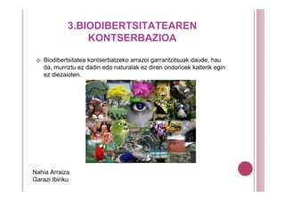 3.BIODIBERTSITATEAREN
                 KONTSERBAZIOA

    Biodibertsitatea kontserbatzeko arrazoi garrantzitsuak daude, hau
    da, murriztu ez dadin edo naturalak ez diren ondorioek kalterik egin
    ez diezaioten.




Nahia Arraiza
Garazi Ibiriku
 