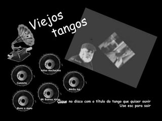 Adios muchachos




Caminito

                                     Média luz



              Mi Buenos Aires
                           Clique
                           querido   no disco com o título do tango que quiser ouvir
                                                                  Use esc para sair
Mano a mano
 