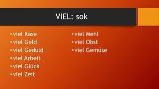 VIEL: sok
•viel Käse
•viel Geld
•viel Geduld
•viel Arbeit
•viel Glück
•viel Zeit
•viel Mehl
•viel Obst
•viel Gemüse
 