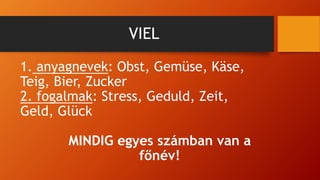 VIEL
1. anyagnevek: Obst, Gemüse, Käse,
Teig, Bier, Zucker
2. fogalmak: Stress, Geduld, Zeit,
Geld, Glück
MINDIG egyes számban van a
főnév!
 