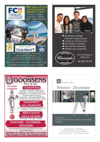 loisirs - affaires
aventure - croisères
golf - voyages de noces
FCM Travel Solutions (licence A1093)
Rue de Genleau 1B - 1380 Lasne
Ouvert du lundi au vendredi : 9h30 – 18h
(jusque 19h le jeudi) - Samedi : sur rendez-vous
VOTRE agence à lasne
vous propose des
voyages à la carte :
Agence agréée
Tél : +32 2 634 00 80 - Fax : +32 2 634 00 89
lasne@be.fcm.travel - www.be.fcm.travel
Billetterie
l Brushing à la Roger
(volume, longue tenue)
l Coupe sur cheveux secs
l Des couleurs vivantes
l Des mèches naturelles
l Rendez-vous respectés
Rue de Genleau, 3
1380 Lasne
02 633 25 05
Christophe NatachaNathalieKevin
GOOSSENS
Entreprise
enregistrée CHAUFFAGE
Quartier du Tailleur de Pierre 5 à Lasne
Tél. 02-633 17 69 - Fax 02-633 44 85
TRAITEMENT
DE L’HUMIDITÉ
par Ventilation Mécanique par Insufflation
et injection + pompe à chaleur
RÉNOVATION
SALLE DE BAIN
Plafonnage - Carrelage - Sanitaire
Démoussage de la toiture, traitement anti-mousse -
débouchage égouts
Installation - Entretien - Réparation -
Ramonage - Technicien agréé Cédicol -
Habilitation gaz - Chauffage solaire (eau
chaude sanitaire et piscine) -
Climatisation - Spécialiste BUDERUS -
Installation de poêle et chaudière à pellets
SANITAIRE - PLOMBERIE -
ZINGUERIE
30
ans
Père & fils
S.P.R.L.
 