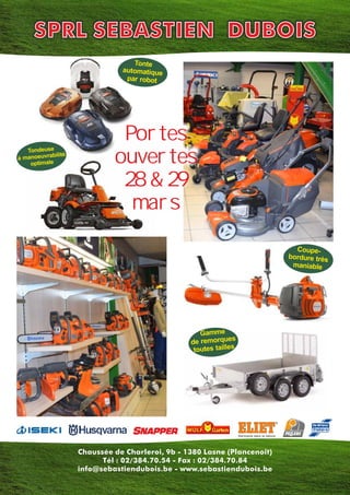 Chaussée de Charleroi, 9b - 1380 Lasne (Plancenoit)
Tél : 02/384.70.54 - Fax : 02/384.70.84
info@sebastiendubois.be - www.sebastiendubois.be
Tonte
automatique
par robot
Coupe-
bordure très
maniable
Gamme
de remorques
toutes tailles
Tondeuse
à manoeuvrabilité
optimale
SPRL SEBASTIEN DUBOIS
Portes
ouvertes
28 & 29
mars
 