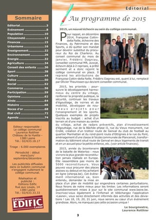 Editorial
Au programme de 2015
3
2015, un nouvel échevin au sein du collège communal.
Pour rappel, en décembre
2014, Françoise Cottin-
della Faille, échevine des
Finances, du Patrimoine et des
Sports, a dû quitter son mandat
pour devenir substitut du procu-
reur du Roi de Charleroi. Au
conseil communal du mois de
janvier, Frédéric Dagniau,
conseiller communal MR, avocat,
échevin déjà à 2 reprises, a prêté
serment et a donc rejoint le
collège communal en place. Il
reprend les attributions de
Françoise Cottin-della Faille. Frédéric Dagniau est, quant à lui, remplacé
par Olivier Theunissen qui devient conseiller communal.
2015, les priorités : pour-
suivre le développement harmo-
nieux du centre du village,
renforcer la propreté publique, la
sécurité, continuer les travaux
d'égouttage, de voiries et de
mobilité, développer de nou-
v e a u x p r o j e t s p o u r
l'enseignement et les sports.
Quelques exemples de projets
inscrits au budget : achat d'un
terrain et d'une maison au centre
du village, achat de radars préventifs, plan d'investissement
d'égouttage, rue de la Bâchée phase II, rue du Vieux monument, rue
Crollé, création d'un trottoir route de Genval du club de football au
quartier Manhattan et du rond-point route d'Ottignies à la rue du Pont,
aménagement d'une classe à l'école communale de Plancenoit, transfor-
mation du bâtiment situé route de Genval en deux logements de transit
et en un accueil pour la petite enfance, etc. (voir article finances).
2015, année du bicentenaire
de la bataille de Waterloo : nous
vivrons la plus grande reconstitu-
tion jamais réalisée en Europe.
Elle rassemblera pas moins de
5000 reconstitueurs. Vous
pouvez vous procurer des places
assises ou debout en les achetant
en ligne (sherpa.be). Cet événe-
ment international va, bien
entendu, demander la mise en
place d'un plan de mobilité qui engendrera certaines perturbations.
Nous ferons de notre mieux pour les limiter. Les informations seront
quotidiennement mises à jour sur le site communal www.lasne.be.
Inscrivez-vous également à l'Infomail et téléchargez l'application
«Lasne», vous serez directement informés des activités et des dévia-
tions ! Les 18, 19, 20, 21 juin, nous serons au cœur d'un événement
grandiose. Alors, ne manquez pas cette occasion unique !
Le bourgmestre,
Laurence Rotthier
Photo manquante
centre de Lasne
Editions
EDIFICLasne
Sommaire
Editorial............................3
Evénement .......................8
Population ......................10
Citoyenneté ....................12
Finances .........................15
Urbanisme ......................16
Enseignement.................22
Environnement ...............26
Energie ...........................32
Agriculture .....................34
Conseil des enfants ........36
Sport ..............................38
Culture ...........................44
Police .............................50
Social .............................52
Commerce ......................56
Participation...................59
Opinions .........................62
Aînés ..............................64
Histoire ..........................66
Noces d’or ......................68
Etat civil .........................72
Agenda ...........................74
Editeur responsable :
Le collège communal
Laurence Rotthier
Château de la Hyette -
1380 Lasne
Tél.: 02/633.18.17
Tirage : 6.000 exemplaires
Périodicité : début
mars/juin/
septembre/décembre
Les publicités diffusées
dans ce bulletin communal
n'engagent nullement le
collège communal.
Réalisation et
publicité :
Editions Edific
Rue aux Loups, 14
1380 Lasne
Tél.: 02/633.33.33
 