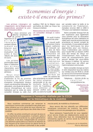 Energie
Economies d'énergie :
existe-t-il encore des primes?
32
Les primes «énergie» et
«logement» de la Région sont
suspendues pendant le pre-
mier trimestre 2015.
O
n nous annonce une
réforme simplifiant les
20 primes au
logement et 32
p r i m e s
« é n e r g i e »
existant actuel-
l e m e n t e n
R é g i o n w a l-
l o n n e . U n e
évaluation des
p r ê t s à t a u x
réduits est aussi
en cours.
L e s p r i m e s
provinciales étant
liées à l'obtention
d e s p r i m e s
régionales sont
également sus-
pendues.
N o u s v o u s
conseillons donc
d'attendre la fin du premier
t r i m e s t r e d e 2 0 1 5 a v a n t
d'entamer d'importants travaux
visant une économie d'énergie. En
attendant, une étude de la perfor-
mance énergétique de votre
habitation par la visite de notre
conseiller énergie ou celle d'un
auditeur PAE de la Région vous
permettra de cibler au mieux les
travaux à réaliser.
Rénovation de mon habitation :
un conseiller énergie à votre
service
Un audit s'avère
souvent très utile !
Le nouvel audit
PAE version 2 de la
Région wallonne
est innovant car
en plus de faire
une analyse très
c o m p l è t e d e
l'ensemble des
aspects énergé-
t i q u e s d e
l ' h a b i t a t i o n
( i s o l a t i o n ,
v e n t i l a t i o n ,
chauffage,…) et
de vous propo-
ser une solution
« i d é a l e » , i l
p e r m e t d e
cibler les actions les
plus prioritaires en tenant compte
de votre situation
personnelle et de vos
souhaits. Après la
visite de l'auditeur,
v o u s o b t e n e z u n
dossier chiffré com-
plet. Le coût d'un audit
est variable selon la taille et la
complexité de l'habitation.
Comptez environ 800 à 1000 €
TTC pour une habitation classique.
Notre conseiller énergie fort de
son expérience peut également
vous orienter pour la rénovation
énergétique de votre habitation et
cibler avec vous les actions les plus
prioritaires en tenant compte de
vos souhaits. Il vous aidera à opter
pour les techniques les plus
appropriées pour vos travaux.
Vous n'obtiendrez pas comme
pour l'audit PAE un dossier chiffré
avec des temps de retour sur
investissement mais suffisam-
ment de renseignements pour
pouvoir décider par vous-même
les travaux à réaliser. Ce service
sur rendez-vous est offert par
l'administration communale.
Notre conseiller énergie se tient
à votre disposition tous les matins
sur rendez-vous de 9h30 à 12h30
au service Environnement-Energie
(ancienne maison communale).
Téléphone : 02/634.18.06 ou
c o u r r i e l :
energie@lasne.be.
L'échevine de
l'Energie,
Carine Bia-
Lagrange
Nous voudrions commencer par remercier la
commission communale consultative des aînés pour
cette initiative qui a le mérite de nous informer sur
les préoccupations spécifiques des aînés liées à leur
mobilité.
En effet, les aînés constituent une part de plus en
plus importante de la population. A présent, grâce à
l'allongement de la durée de vie, quatre générations
se côtoient. Il est donc indispensable de consacrer
une attention particulière aux besoins et attentes de
ces citoyens qu'ils soient encore en pleine forme et
très actifs ou au contraire confrontés à des problè-
mes de santé, de mobilité ou d'isolement.
Nous serons dès lors attentifs aux différentes
remarques concernant les trottoirs, les pistes
cyclables ou encore les passages pour les piétons.
Nous saisissons l'opportunité de vous rappeler
qu'un service d'aide aux déplacements existe sur
Lasne. Vous obtiendrez tous les renseignements
nécessaires auprès du service social du CPAS de
Lasne au 02/633.25.29.
L'échevin de la Mobilité,
Pierre Mévisse
Réponse à l'enquête réalisée par la CCCA
sur la thématique de la mobilité
 