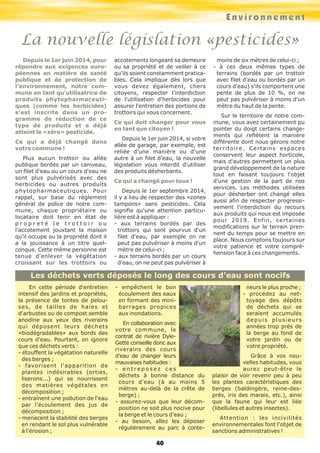 En cette période d'entretien
intensif des jardins et propriétés,
la présence de tontes de pelou-
ses, de tailles de haies et
d'arbustes ou de compost semble
anodine aux yeux des riverains
qui déposent leurs déchets
«biodégradables» aux bords des
cours d'eau. Pourtant, on ignore
que ces déchets verts :
- étouffent la végétation naturelle
des berges ;
- favorisent l'apparition de
plantes indésirables (orties,
liserons...) qui se nourrissent
des matières végétales en
décomposition ;
- entraînent une pollution de l'eau
par l'écoulement des jus de
décomposition ;
- menacent la stabilité des berges
en rendant le sol plus vulnérable
à l'érosion ;
- empêchent le bon
écoulement des eaux
en formant des mini-
barrages propices
aux inondations.
En collaboration avec
votre commune, le
contrat de rivière Dyle-
Gette conseille donc aux
riverains des cours
d'eau de changer leurs
mauvaises habitudes :
- e n t r e p o s e z c e s
déchets à bonne distance du
cours d'eau (à au moins 5
mètres au-delà de la crête de
berge) ;
- assurez-vous que leur décom-
position ne soit plus nocive pour
la berge et le cours d'eau ;
- au besoin, allez les déposer
régulièrement au parc à conte-
neurs le plus proche ;
- procédez au net-
toyage des dépôts
de déchets qui se
seraient accumulés
depuis plusieurs
années trop près de
la berge au fond de
votre jardin ou de
votre propriété.
Grâce à vos nou-
velles habitudes, vous
aurez peut-être le
plaisir de voir revenir peu à peu
les plantes caractéristiques des
berges (baldingère, reine-des-
prés, iris des marais, etc.), ainsi
que la faune qui leur est liée
(libellules et autres insectes).
Attention : les incivilités
environnementales font l'objet de
sanctions administratives !
Depuis le 1er juin 2014, pour
répondre aux exigences euro-
péennes en matière de santé
publique et de protection de
l'environnement, notre com-
mune en tant qu'utilisatrice de
produits phytopharmaceuti-
ques (comme les herbicides)
s'est inscrite dans un pro-
gramme de réduction de ce
type de produits et a déjà
atteint le «zéro» pesticide.
Ce qui a déjà changé dans
votre commune !
Plus aucun trottoir ou allée
publique bordés par un caniveau,
un filet d'eau ou un cours d'eau ne
sont plus pulvérisés avec des
herbicides ou autres produits
phytopharmaceutiques. Pour
rappel, sur base du règlement
général de police de notre com-
mune, chaque propriétaire ou
locataire doit tenir en état de
p r o p r e t é l e t r o t t o i r o u
l'accotement jouxtant la maison
qu'il occupe ou la propriété dont il
a la jouissance à un titre quel-
conque. Cette même personne est
tenue d'enlever la végétation
croissant sur les trottoirs ou
accotements longeant sa demeure
ou sa propriété et de veiller à ce
qu'ils soient constamment pratica-
bles. Cela implique dès lors que
vous devez également, chers
citoyens, respecter l'interdiction
de l'utilisation d'herbicides pour
assurer l'entretien des portions de
trottoirs qui vous concernent.
Ce qui doit changer pour vous
en tant que citoyen !
Depuis le 1er juin 2014, si votre
allée de garage, par exemple, est
reliée d’une manière ou d’une
autre à un filet d’eau, la nouvelle
législation vous interdit d'utiliser
des produits désherbants.
Ce qui a changé pour tous !
Depuis le 1er septembre 2014,
il y a lieu de respecter des «zones
tampons» sans pesticides. Cela
signifie qu'une attention particu-
lière est à appliquer :
- aux terrains bordés par des
trottoirs qui sont pourvus d'un
filet d'eau, par exemple on ne
peut pas pulvériser à moins d'un
mètre de celui-ci ;
- aux terrains bordés par un cours
d'eau, on ne peut pas pulvériser à
moins de six mètres de celui-ci ;
- à ces deux mêmes types de
terrains (bordés par un trottoir
avec filet d'eau ou bordés par un
cours d'eau) s'ils comportent une
pente de plus de 10 %, on ne
peut pas pulvériser à moins d'un
mètre du haut de la pente.
Sur le territoire de notre com-
mune, vous avez certainement pu
pointer du doigt certains change-
ments qui reflètent la manière
différente dont nous gérons notre
territoire. Certains espaces
conservent leur aspect horticole,
mais d'autres permettent un plus
grand développement de la nature
tout en faisant toujours l'objet
d'une gestion de la part de nos
services. Les méthodes utilisées
pour désherber ont changé elles
aussi afin de respecter progressi-
vement l'interdiction du recours
aux produits qui nous est imposée
pour 2019. Enfin, certaines
modifications sur le terrain pren-
nent du temps pour se mettre en
place. Nous comptons toujours sur
votre patience et votre compré-
hension face à ces changements.
Environnement
La nouvelle législation «pesticides»
Les déchets verts déposés le long des cours d'eau sont nocifs
40
 