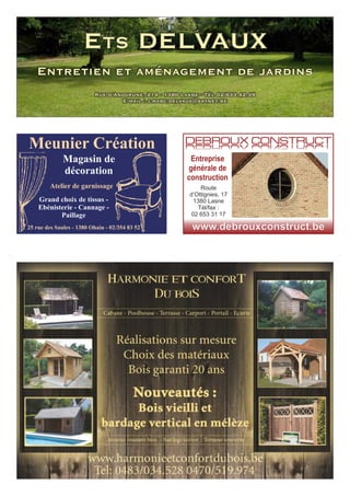 ETS DELVAUX
Rue d’Anogrune, 214 - 1380 Lasne - Tél 02/633.42.39
E-mail : j.marc.delvaux@skynet.be
Entretien et aménagement de jardins
Magasin de
décoration
Meunier Création
25 rue des Saules - 1380 Ohain - 02/354 83 52
Grand choix de tissus -
Ebénisterie - Cannage -
Paillage
Atelier de garnissage
Entreprise
générale de
construction
www.debrouxconstruct.be
DEBROUX CONSTRUCTDEBROUX CONSTRUCT
Route
d’Ottignies, 17
1380 Lasne
Tél/fax :
02 653 31 17
 