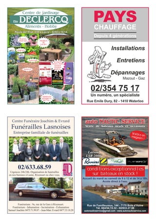 Aliments - Hobby
Centre de jardinage
Ets DECLERCQ
Route de l’Etat, 239 à Lasne - 02/633.14.14
Plantes
diverses meubles
de
jardin
poterie
engrais
outillage
semences
potagères,
serres,...
aliments
chiens, chats,
oiseaux,
chevaux,
poules,...
PAYSCHAUFFAGE
Installations
Entretiens
Dépannages
Depuis 4 générations
Mazout - Gaz
02/354 75 17
Rue Emile Dury, 82 - 1410 Waterloo
Un numéro, un spécialiste
Centre Funéraire Joachim & Evrard
Funérailles Lasnoises
Entreprise familiale de funérailles
02/633.68.59
Urgences 24h/24h. Organisation de funérailles
en nos bureaux à Lasne, Rixensart ou chez vous.
Funérarium : 9a, rue de la Gare à Rixensart.
Funérarium - Inhumation - Incinération - Exhumation
Samuel Joachim 0475.71.99.87 - Jean-Marc Evrard 0477.33.18.20
auto NAUTIC SERVICE
Vente de bateaux neufs et occasions
Rue de Familleureux, 144 - 7170 Bois d’Haine
Tél. 064/54.15.32 - 02/633.27.98
autonauticservice@gmail.com - www.autonauticservice.com
Accueil du mardi au samedi de 9 à 12 et de 14 à 18h.
Accès direct à l’eau.
Visible enmagasin !
Larson
LSR 2000
conditions exceptionnelles
sur bateaux en stock !
 