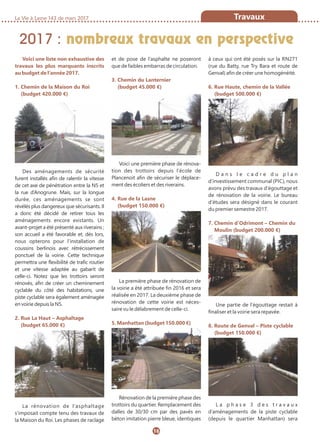 2017 : nombreux travaux en perspective
La Vie à Lasne 143 de mars 2017
16
Travaux
Voici une liste non exhaustive des
travaux les plus marquants inscrits
au budget de l’année 2017.
1. Chemin de la Maison du Roi
(budget 420.000 €)
Des aménagements de sécurité
furent installés afin de ralentir la vitesse
de cet axe de pénétration entre la N5 et
la rue d’Anogrune. Mais, sur la longue
durée, ces aménagements se sont
révélés plus dangereux que sécurisants. Il
a donc été décidé de retirer tous les
aménagements encore existants. Un
avant-projet a été présenté aux riverains ;
son accueil a été favorable et, dès lors,
nous opterons pour l’installation de
coussins berlinois avec rétrécissement
ponctuel de la voirie. Cette technique
permettra une flexibilité de trafic routier
et une vitesse adaptée au gabarit de
celle-ci. Notez que les trottoirs seront
rénovés, afin de créer un cheminement
cyclable du côté des habitations, une
piste cyclable sera également aménagée
en voirie depuis la N5.
2. Rue La Haut – Asphaltage
(budget 65.000 €)
La rénovation de l’asphaltage
s’imposait compte tenu des travaux de
la Maison du Roi. Les phases de raclage
et de pose de l’asphalte ne poseront
que de faibles embarras de circulation.
3. Chemin du Lanternier
(budget 45.000 €)
Voici une première phase de rénova-
tion des trottoirs depuis l’école de
Plancenoit afin de sécuriser le déplace-
ment des écoliers et des riverains.
4. Rue de la Lasne
(budget 150.000 €)
La première phase de rénovation de
la voirie a été attribuée fin 2016 et sera
réalisée en 2017. La deuxième phase de
rénovation de cette voirie est néces-
saire vu le délabrement de celle-ci.
5. Manhattan (budget 150.000 €)
Rénovation de la première phase des
trottoirs du quartier. Remplacement des
dalles de 30/30 cm par des pavés en
béton imitation pierre bleue, identiques
à ceux qui ont été posés sur la RN271
(rue du Batty, rue Try Bara et route de
Genval) afin de créer une homogénéité.
6. Rue Haute, chemin de la Vallée
(budget 500.000 €)
D a n s l e c a d r e d u p l a n
d’investissement communal (PIC), nous
avons prévu des travaux d’égouttage et
de rénovation de la voirie. Le bureau
d’études sera désigné dans le courant
du premier semestre 2017.
7. Chemin d’Odrimont – Chemin du
Moulin (budget 200.000 €)
Une partie de l’égouttage restait à
finaliser et la voirie sera repavée.
8. Route de Genval – Piste cyclable
(budget 150.000 €)
L a p h a s e 3 d e s t r a v a u x
d’aménagements de la piste cyclable
(depuis le quartier Manhattan) sera
 