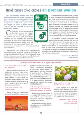 Dans un précédent numéro nous vous
parlions de l’interaction entre la commune de
Lasne et la province du Brabant wallon, dans la
détermination du plan des itinéraires cycla-
bles provinciaux et le réseau points nœuds
(pour rappel, un réseau à «points nœuds»
consiste en un système de fléchage
d’itinéraires cyclables).
Concrètement, dans un périmètre large
et défini, des numéros sont attribués
aux croisements d’itinéraires cyclables.
Ces numéros sont ensuite repris, pour chaque
carrefour, sur des panneaux qui indiquent
également la direction d’autres carrefours
numérotés appartenant au réseau. Ainsi, une
courte liste de numéros, recopiés depuis une
carte ou depuis un site internet permet de parcourir facile-
ment un itinéraire.
Concrètement, cette synergie nous permettra tout
prochainement de bénéficier d’une cartographie des
itinéraires cyclables. Cette carte sera bientôt disponible sur le
site internet de la commune, de la province du Brabant wallon
et en format papier à l’administration communale.
En termes d’aménagement de pistes cyclables
ou autres aménagements cyclables, cela veut dire
que nous aménageons prioritairement les
itinéraires repris sur cette carte. C’est dans ce
cadre qu’une «boucle» vient tout récemment
d’être totalement finalisée ! En effet, la route de
Renipont possède une superbe piste cyclable
bidirectionnelle, la rue de la Lasne compte deux
pistes cyclables unidirectionnelles séparées et les
pistes cyclables en chaussée ou séparées de la
route d’Ohain jusqu’au Messager de Bruxelles
sont également toutes dernièrement achevées.
Ces itinéraires cyclables constituent donc
aujourd’hui un véritable fil rouge. Cela permet à
notre administration de prévoir ou non des
aménagements pour les cyclistes dans le cadre
des travaux de réfection ou d’aménagement des routes. Cela
étant, les autres voiries communales qui ne figurent pas dans
ces itinéraires ne seront pas totalement délaissées. Divers
aménagements cyclables pourront également être program-
més en fonction des besoins.
L’échevin de la Mobilité,
Pierre Mevisse
La Vie à Lasne 143 de mars 2017 Mobilité
Itinéraires cyclables en Brabant wallon
20
Le 11 mars de 9h à 12h : marché
aux vêtements
Vous pouvez venir soit vendre soit
acheter des vêtements. Il y a moyen
d'y faire des affaires. Pour vendre vous
devez vous inscrire et réserver un
emplacement. Chacun vend ses
vêtements. Pour acheter il vous suffit
de vous présenter le samedi pour la
vente entre 9h et 12h au centre sportif
de Lasne (route d'Ohain).
Le 11 mars de 15h30 à 17h :
«Goutte d'eau»
Spectacle conté avec marionnettes
pour enfants de 2,5 à 8 ans au centre
sportif et culturel de Maransart (rue de
Colinet, 11- Maransart). Présenté par
la compagnie Zanni. Parents et
grands-parents sont les bienvenus!
Un goûter sera offert à chaque enfant
après le spectacle. Participation aux
frais : membre 6 € en prévente - 7 € sur
place ; non membre 8 € en prévente -
9 € sur place. Inscriptions et paiements
souhaités via virement sur compte
BE30 0688 9066 2111.
Le 26 mars : grande chasse aux
oeufs dans le parc de la maison
communale (château de l’Hyette)
Nous convions tous les enfants de
2 à 7 ans, à venir le dimanche 26 mars à
partir de 10h30 au parc de la maison
communale avec leur petit panier
(début de la chasse 11h).
Renseignements et inscriptions :
lf.lasne@scarlet.be ou 02/633.29.11
ou 02/633.11.88.
Le groupe local de la ligue des
familles de Lasne recrute
 Si les objectifs de la ligue des
familles vous séduisent et si vous
disposez d'un peu de temps (quelques
réunions par an), rejoignez-nous pour
concrétiser des activités destinées
aux familles dans notre commune.
Martine & Thierry Leclercq
02/633.11.88
LF.lasne@scarlet.be
Groupe local de Lasne de la ligue des familles
 