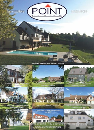 Lasne sur ± 60 ares - Presbytère
700 m² - 102/4520
Lasne centre sur ± 2 ares 34 ca -
102/4503
Ohain sur ± 42 ares avec piscine
intérieure - 102/4512
Ohain sur ± 18 ares - 102/4531
Lasne sur ± 67 ares avec piscine -
102/4491
Ohain sur ± 33 ares avec piscine -
102/4449
Lasne sur ± 70 ares avec tennis et
piscine - 102/4523
Lasne sur ± 33 ares avec piscine
intérieure - 102/4533
Ohain sur ± 60 ares avec piscine
intérieure - 102/4478
Real EstateImmobilière
Route d’Ohain, 4 au centre de Lasne - +32 2 634 03 33 - info@pointofview.be
www.pointofview.be
Ohain sur ± 44 ares avec piscine - 102/4529
 