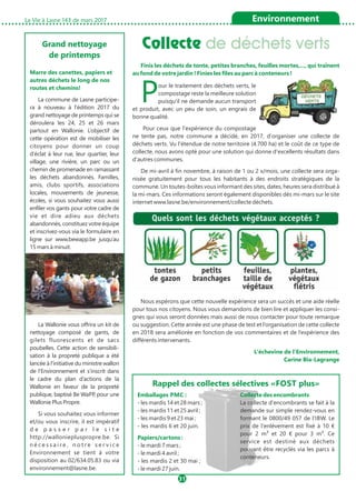 Grand nettoyage
de printemps
Marre des canettes, papiers et
autres déchets le long de nos
routes et chemins!
La commune de Lasne participe-
ra à nouveau à l'édition 2017 du
grand nettoyage de printemps qui se
déroulera les 24, 25 et 26 mars
partout en Wallonie. L’objectif de
cette opération est de mobiliser les
citoyens pour donner un coup
d’éclat à leur rue, leur quartier, leur
village, une rivière, un parc ou un
chemin de promenade en ramassant
les déchets abandonnés. Familles,
amis, clubs sportifs, associations
locales, mouvements de jeunesse,
écoles, si vous souhaitez vous aussi
enfiler vos gants pour votre cadre de
vie et dire adieu aux déchets
abandonnés, constituez votre équipe
et inscrivez-vous via le formulaire en
ligne sur www.bewapp.be jusqu’au
15 mars à minuit.
La Wallonie vous offrira un kit de
nettoyage composé de gants, de
gilets fluorescents et de sacs
poubelles. Cette action de sensibili-
sation à la propreté publique a été
lancée à l’initiative du ministre wallon
de l’Environnement et s’inscrit dans
le cadre du plan d’actions de la
Wallonie en faveur de la propreté
publique, baptisé Be WaPP, pour une
Wallonie Plus Propre.
Si vous souhaitez vous informer
et/ou vous inscrire, il est impératif
d e p a s s e r p a r l e s i t e
http://walloniepluspropre.be. Si
n é c e s s a i r e , n o t r e s e r v i c e
Environnement se tient à votre
disposition au 02/634.05.83 ou via
environnement@lasne.be.
Finis les déchets de tonte, petites branches, feuilles mortes,..., qui traînent
au fond de votre jardin ! Finies les files au parc à conteneurs !
Pour le traitement des déchets verts, le
compostage reste la meilleure solution
puisqu'il ne demande aucun transport
et produit, avec un peu de soin, un engrais de
bonne qualité.
Pour ceux que l'expérience du compostage
ne tente pas, notre commune a décidé, en 2017, d'organiser une collecte de
déchets verts. Vu l'étendue de notre territoire (4.700 ha) et le coût de ce type de
collecte, nous avons opté pour une solution qui donne d'excellents résultats dans
d'autres communes.
De mi-avril à fin novembre, à raison de 1 ou 2 x/mois, une collecte sera orga-
nisée gratuitement pour tous les habitants à des endroits stratégiques de la
commune. Un toutes-boîtes vous informant des sites, dates, heures sera distribué à
la mi-mars. Ces informations seront également disponibles dès mi-mars sur le site
internet www.lasne.be/environnement/collecte déchets.
Nous espérons que cette nouvelle expérience sera un succès et une aide réelle
pour tous nos citoyens. Nous vous demandons de bien lire et appliquer les consi-
gnes qui vous seront données mais aussi de nous contacter pour toute remarque
ou suggestion. Cette année est une phase de test et l’organisation de cette collecte
en 2018 sera améliorée en fonction de vos commentaires et de l’expérience des
différents intervenants.
L’échevine de l’Environnement,
Carine Bia-Lagrange
Emballages PMC :
- les mardis 14 et 28 mars ;
- les mardis 11 et 25 avril ;
- les mardis 9 et 23 mai ;
- les mardis 6 et 20 juin.
Papiers/cartons :
- le mardi 7 mars ;
- le mardi 4 avril ;
- les mardis 2 et 30 mai ;
- le mardi 27 juin.
Collecte des encombrants
La collecte d'encombrants se fait à la
demande sur simple rendez-vous en
formant le 0800/49 057 de l'IBW. Le
prix de l'enlèvement est fixé à 10 €
pour 2 m³ et 20 € pour 3 m³. Ce
service est destiné aux déchets
pouvant être recyclés via les parcs à
conteneurs.
Rappel des collectes sélectives «FOST plus»
Collecte de déchets verts
La Vie à Lasne 143 de mars 2017 Environnement
31
 