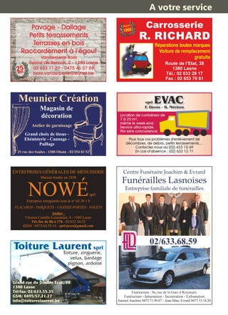 Pavage - Dallage
Petits terrassements
Terrasses en bois
Raccordement à l’égout
Vanderperre Boris
Tienne de Renival, 2 - 1380 Lasne
02 633 11 39 - 0475 46 57 88
boris.vanderperre@skynet.be
25ans
Route de l’Etat, 38
1380 Lasne
Tél.: 02 633 28 17
Fax : 02 653 70 61
Réparations toutes marques
Voiture de remplacement
gratuite
Carrosserie
R. RICHARD
Depuis
1960
Magasin de
décoration
Meunier Création
25 rue des Saules - 1380 Ohain - 02/354 83 52
Grand choix de tissus -
Ebénisterie - Cannage -
Paillage
Atelier de garnissage
ENTREPRISES GÉNÉRALES DE MENUISERIE
Maison fondée en 1938
Entreprise enregistrée sous le n° 03 20 1 0
PLACARDS - PARQUETS - CHÂSSIS PORTES - VOLETS
NOWÉsprl
Atelier :
Chemin Camille Lemonnier, 4 - 1380 Lasne
Tél./fax de 8h à 17h : 02/633.10.32
GSM : 0475/64.39.14 - sprl.nowe@gmail.com
Toiture, zinguerie,
velux, bardage
pignon, ardoise
Toiture Laurentsprl
Grand rue du Double Ecot, 72
1380 Lasne
Tél/fax: 02/633.55.35
GSM: 0495/57.21.27
info@toitureslaurent.be
Centre Funéraire Joachim & Evrard
Funérailles Lasnoises
Entreprise familiale de funérailles
02/633.68.59
Funérarium : 9a, rue de la Gare à Rixensart.
Funérarium - Inhumation - Incinération - Exhumation
Samuel Joachim 0475.71.99.87 - Jean-Marc Evrard 0477.33.18.20
A votre service
 