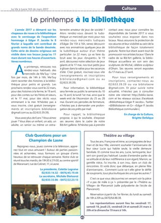La Vie à Lasne 143 de mars 2017
45
Culture
Le printemps à la bibliothèque
L’année 2017 a démarré sur les
chapeaux de roues à la bibliothèque
avec le vernissage de l’exposition
hommage à Edgar P. Jacobs le 8
février à laquelle ont contribué de
grands noms de la bande dessinée.
Cette série de dessins originaux est
visible dans nos locaux jusqu’au 11
mars durant nos heures d’ouverture.
Venez nombreux.
Au printemps, retrouvez nos
rendez-vous habituels des
mercredis de Ma’Suy ! Une
fois par mois, de 14h à 16h, Ma’Suy
vient raconter des histoires à la biblio-
thèque pour petits et grands. Les
prochains rendez-vous sont le 22 mars,
pour des histoires à la ferme, le 19 avril,
pour des contes sur les frères et sœurs,
et le 17 mai, pour des récits vous
emmenant à la mer. N’hésitez pas à
vous inscrire, c’est gratuit (renseigne-
ments et inscriptions bibliolasne
@gmail.com ou au 02/633.39.39).
Vous avez plus de 6 ans ? Vous aimez
jouer ? Vous êtes un enfant, un ado, un
adulte, un senior ou même un extra-
terrestre amateur de jeux de société ?
Alors rendez-vous devant la ludo-
thèque un mercredi par mois pour nos
rendez-vous mercredis ludiques
d’Edgar. De 15h à 16h, venez découvrir
avec nos animatrices quelques jeux de
la ludothèque autour d’un thème
particulier. Le 22 mars, ça va faire du
bruit avec les jeux «bruyants», le 19
avril, découvrez notre sélection de jeux
géants et le 17 mai, nos tout petits jeux
à glisser dans la valise pour les vacances
d’été. C’est gratuit, inscrivez-vous vite
(renseignements et inscriptions
bibliolasne@gmail.com ou au
02/633.39.39).
Pour information, la bibliothèque
sera fermée au public la semaine du 10
au 16 avril, le lundi 1er mai, ainsi que le
week-end de l’Ascension du 25 au 28
mai. Durant ces périodes de fermeture,
n’hésitez pas à demander une prolon-
gation de vos prêts par mail.
Pour rappel, la bibliothèque
propose, à qui le souhaite, d’exposer
ses œuvres dans le cadre de notre
Bib’Art gallerie. N’hésitez pas à prendre
contact avec nous pour connaître les
disponibilités de l’année 2017 si vous
souhaitez vous exposer dans nos
locaux. Nous assurons la protection de
vos œuvres et leur visibilité au sein de la
bibliothèque de façon totalement
gratuite. Notre but étant avant tout de
promouvoir nos artistes locaux ! Dans le
cadre de sa Bib'Art gallerie, la biblio-
thèque accueillera en son sein des
sculptures de Michal, célèbre sculpteur
d'Ohain. Ses œuvres seront exposées
du 17 mars au 27 avril.
Pour tous renseignements et
inscriptions, contactez-nous au
02/633.39.39 ou via bibliolasne
@gmail.com. Et pour suivre notre
actualité, n’hésitez pas à consulter
notre site internet http://biblio-lasne.
com et les réseaux sociaux (Facebook
«Bibliothèque Edgar P. Jacobs», Twitter
«@Bibliolasne» et G+ «Edgar P. Jacobs
Bibliothèque communale»).
En charge de la Culture,
Brigitte Defalque
Club Questions pour un
Champion de Lasne
Rejoignez-nous, jouez comme à la télévision, appre-
nez tout en vous amusant ! Autour de parties passion-
nées et acharnées, nous formons un groupe d'amis
heureux de se retrouver chaque semaine. Notre club se
réunit tous les mardis, de 19h30 à 21h30, au centre sportif
de Maransart, rue de Colinet, 11, à Lasne.
La présidente, Colette Legraive
02/633.14.32 - 0476/45.19.44
La secrétaire, Michèle Dietvorst
02/633.33.06 - 0472/22.23.13
Théâtre au village
Tous les ans, Françoise et Irène, accompagnées de leur
mari et de leur fille, viennent souhaiter l'anniversaire de
leur sœur Lucie qui habite seule, la vieille demeure
familiale. Et comme tous les ans, Lucie, larmoyante, leur
sert son grand jeu habituel. Lassée d'entendre parler de
sa solitude et de leur indifférence à son égard, Marion, sa
gentille nièce, l'a inscrite, à son insu, dans un club de
rencontres. Et voilà donc que débarque, en pleine fête
d'anniversaire... Comment Lucie va-t-elle gérer le défilé
de soupirants, tous plus loufoques les uns que les autres ?
C'est ce que vous découvrirez en venant voir la pièce
«Y a pas de mâle à ça !» présentée par le «Théâtre au
Village» de Plancenoit (salle polyvalente de l'école de
Plancenoit).
Réservation à partir du 1er février, du lundi au samedi
de 18h à 20h au 0470/64.88.38.
Les représentations auront lieu les vendredi 17,
samedi 18, jeudi 23, vendredi 24 et samedi 25 mars à
20h et le dimanche 19 mars à 14h.
 