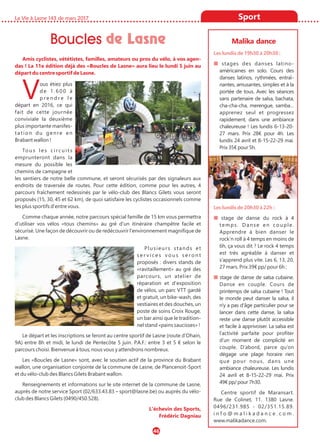 La Vie à Lasne 143 de mars 2017
46
Sport
Boucles de Lasne
Amis cyclistes, vététistes, familles, amateurs ou pros du vélo, à vos agen-
das ! La 11e édition déjà des «Boucles de Lasne» aura lieu le lundi 5 juin au
départ du centre sportif de Lasne.
Vous étiez plus
d e 1 . 6 0 0 à
p r e n d r e l e
départ en 2016, ce qui
fait de cette journée
conviviale la deuxième
plus importante manifes-
tation du genre en
Brabant wallon !
To u s l e s c i rc u i t s
emprunteront dans la
mesure du possible les
chemins de campagne et
les sentiers de notre belle commune, et seront sécurisés par des signaleurs aux
endroits de traversée de routes. Pour cette édition, comme pour les autres, 4
parcours fraîchement redessinés par le vélo-club des Blancs Gilets vous seront
proposés (15, 30, 45 et 62 km), de quoi satisfaire les cyclistes occasionnels comme
les plus sportifs d'entre vous.
Comme chaque année, notre parcours spécial famille de 15 km vous permettra
d'utiliser vos vélos «tous chemins» au gré d'un itinéraire champêtre facile et
sécurisé. Une façon de découvrir ou de redécouvrir l'environnement magnifique de
Lasne.
Plusieurs stands et
s e r v i c e s v o u s s e ro n t
proposés : divers stands de
«ravitaillement» au gré des
parcours, un atelier de
réparation et d'exposition
de vélos, un parc VTT gardé
et gratuit, un bike-wash, des
vestiaires et des douches, un
poste de soins Croix Rouge,
un bar ainsi que le tradition-
nel stand «pains saucisses» !
Le départ et les inscriptions se feront au centre sportif de Lasne (route d'Ohain,
9A) entre 8h et midi, le lundi de Pentecôte 5 juin. P.A.F.: entre 3 et 5 € selon le
parcours choisi. Bienvenue à tous, nous vous y attendrons nombreux.
Les «Boucles de Lasne» sont, avec le soutien actif de la province du Brabant
wallon, une organisation conjointe de la commune de Lasne, de Plancenoit-Sport
et du vélo-club des Blancs Gilets Brabant wallon.
Renseignements et informations sur le site internet de la commune de Lasne,
auprès de notre service Sport (02/633.43.83 – sport@lasne.be) ou auprès du vélo-
club des Blancs Gilets (0490/450.528).
L'échevin des Sports,
Frédéric Dagniau
Malika dance
Les lundis de 19h30 à 20h30 :
■ stages des danses latino-
américaines en solo. Cours des
danses latinos, rythmées, entraî-
nantes, amusantes, simples et à la
portée de tous. Avec les séances
sans partenaire de salsa, bachata,
cha-cha-cha, merengue, samba…
apprenez seul et progressez
rapidement, dans une ambiance
chaleureuse ! Les lundis 6-13-20-
27 mars. Prix 28€ pour 4h. Les
lundis 24 avril et 8-15-22-29 mai.
Prix 35€ pour 5h.
Les lundis de 20h30 à 22h :
■ stage de danse du rock à 4
temps. Danse en couple.
Apprendre à bien danser le
rock’n roll à 4 temps en moins de
6h, ça vous dit ? Le rock 4 temps
est très agréable à danser et
s’apprend plus vite. Les 6, 13, 20,
27 mars. Prix 39€ pp/ pour 6h ;
■ stage de danse de salsa cubaine.
Danse en couple. Cours de
printemps de salsa cubaine ! Tout
le monde peut danser la salsa, il
n'y a pas d'âge particulier pour se
lancer dans cette danse, la salsa
reste une danse plutôt accessible
et facile à apprivoiser. La salsa est
l’activité parfaite pour profiter
d’un moment de complicité en
couple. D’abord, parce qu’on
dégage une plage horaire rien
que pour nous, dans une
ambiance chaleureuse. Les lundis
24 avril et 8-15-22-29 mai. Prix
49€ pp/ pour 7h30.
Centre sportif de Maransart.
Rue de Colinet, 11. 1380 Lasne.
0496/231.985 - 02/351.15.89.
i n f o @ m a l i k a d a n c e . c o m .
www.malikadance.com.
 