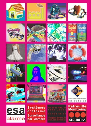 esa Rue de la Hutte, 22
1 3 8 0 L a s n e
0 2 6 3 3 5 5 7 4
info@esa-alarme.be
www.esa-alarme.be
Patrouille
Monitoring
Systèmes
d ’ a l a r m e
Surveillance
par caméraalarme
SERVICE PUBLIC FEDERAL INTERIEUR
2 0 0 6 4 8 3 8
 