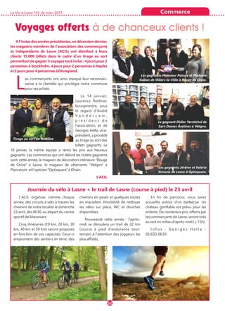 La Vie à Lasne 143 de mars 2017
52
Voyages offerts à de chanceux clients !
Commerce
L'ACIL organise, comme chaque
année, des circuits à vélo à travers les
chemins de notre localité le dimanche
23 avril, dès 8h30, au départ du centre
sportif de Maransart.
Cinq itinéraires (10 km, 20 km, 30
km, 40 km et 50 km) seront proposés
en fonction de vos capacités. Ceux-ci
empruntent des sentiers en terre, des
chemins en pavés et quelques routes
en macadam. Possibilité de nettoyer
les vélos sur place, WC et douches
disponibles.
Nouveauté cette année : l’après-
midi se déroulera un trail de 22 km
(course à pied d'endurance tout-
terrain) à l'attention des joggeurs les
plus affûtés.
En fin de parcours, vous serez
accueillis autour d'un barbecue. Un
château gonflable est prévu pour les
enfants. De nombreux prix, offerts par
les commerçants de Lasne, seront tirés
au sort en milieu d'après-midi (± 15h).
I n f o s : G e o r g e s H e l l a -
02/633.38.20.
A l'instar des années précédentes, en décembre dernier,
les magasins membres de l'association des commerçants
et indépendants de Lasne (ACIL) ont distribué à leurs
clients 15.000 billets dans le cadre d'un tirage au sort
permettant de gagner 3 voyages tout inclus : 4 jours pour 2
personnes à Stockholm, 4 jours pour 2 personnes à Naples
et 2 jours pour 4 personnes à Disneyland.
Les commerçants ont ainsi marqué leur reconnais-
sance à la clientèle qui privilégie notre commune
pour ses achats.
Le 14 janvier,
Laurence Rotthier,
bourgmestre, sous
le regard d'André
V a n d e r c a m ,
p r é s i d e n t d e
l'association, et de
Georges Hella, vice-
président, a procédé
au tirage au sort des
billets gagnants. Le
18 janvier, la même équipe a remis les prix aux heureux
gagnants. Les commerces qui ont délivré les tickets gagnants
sont, cette année, le magasin de décoration intérieure "Rouge
de Chine" à Lasne, le magasin de vêtements "Vetipro" à
Plancenoit et l'opticien "Optisquare" à Ohain.
L’ACIL
Journée du vélo à Lasne + le trail de Lasne (course à pied) le 23 avril
Les gagnants Monsieur Patoux et Madame
Gallon de Villers-la-Ville à Rouge de Chine.
Le gagnant Didier Verstichel de
Sart-Dames Avelines à Vétipro.
Tirage au sort au Godillot.
Les gagnants Jérôme et Valérie
Simonis de Lasne à Optisquare.
 