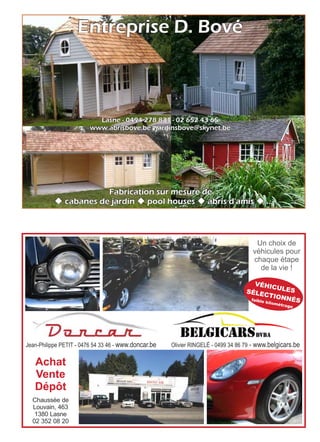 Entreprise D. Bové
Fabrication sur mesure de :
u cabanes de jardin u pool houses u abris d'amis u ...
Lasne - 0494 278 831 - 02 652 43 65
www.abrisbove.be - jardinsbove@skynet.be
Achat
Vente
Dépôt
Jean-Philippe PETIT - 0476 54 33 46 - www.doncar.be
Un choix de
véhicules pour
chaque étape
de la vie !
VÉHICULESSÉLECTIONNÉSfaible kilométrage
Chaussée de
Louvain, 463
1380 Lasne
02 352 08 20
Olivier RINGELÉ - 0499 34 86 79 - www.belgicars.be
 
