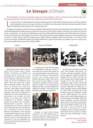 La Vie à Lasne 143 de mars 2017
Le kiosque d’Ohain
66
Histoire
Dans l’antiquité, les anciens avaient leur agora, leur place publique, c’était un centre de la vie sociale. Cette tradi-
tion s’est perpétuée et c’est ainsi que furent implantés au siècle dernier les kiosques.
Le mot vient du turc médiéval kieuchk ou kiösk, pavillon de jardin, un lieu offert au divertissement : point de vue parfois
abrité, belvédère, place de musique, de danse ou de fêtes, lieu d'observation de festivités dans les jardins, lieu de
contemplation ou de récréation, etc. C’est donc tout cela.
Le kiosque à musique construit chez nous au début du XXe siècle est situé au cœur de la place communale d’Ohain, dont
l'ensemble des bâtisses brabançonnes qui l’entourent remonte au XVIIIe siècle. La place n’était alors qu’un ancien try (terre en
friche), un waréchaix, c’est-à-dire où les habitants pouvaient venir faire paître leurs bestiaux avant d’être réservée aux piétons.
La place fut arborée à la même époque. Plus tard, au XXe siècle des bancs de pierre dédiés à quatre écrivains et poètes de la
commune : Charles Plisnier, Edmond Vandercammen, Albert Ghislain et Robert Goffin ont été placés à son entour. Notre
commune introduit actuellement auprès de la Région wallonne un projet de rénovation du kiosque. C’est une occasion pour
nous de vous parler des kiosques de nos villes jumelées.
Lasne
Notre kiosque très simple est situé au
centre de la superbe place classée
d’Ohain. A l’époque, nos fanfares s’y
produisaient le dimanche. Le 26
décembre 1937 il a encore été au cœur
d’une célébration patriotique en hom-
mage aux anciens combattants de la
guerre 14/18, par l’union des combat-
tants et déportés d’Ohain. Sur le docu-
ment on retrouve les signatures
d’anciens : Jules Caillaux, Fernand Deville,
Jules Renard, Georges Wéry, Eugène
Castaigne, mais aussi un Dagniaux, un
Debroux et un Craman. Nos fanfares s’y
produisaient, car au début du siècle
dernier, il y en avait deux à Ohain, la
catholique et la libérale… Gageons
qu’elles ne jouaient pas ensemble !
Particularité du monument : dans les
soubassements, se trouve la machinerie
des pompes (elle sera aussi rénovée) qui
sert à alimenter en eau la fontaine
Mascart. Actuellement, notre kiosque
n’est plus guère utilisé pour des concerts.
Cependant, on y plante un joli sapin à la
Noël, les scouts s’y réunissent parfois le
dimanche et il sert de présentation du
Saint-Sacrement lors des processions du
doyenné de Lasne.
Azay-le-Rideau
Le kiosque situé sur le côté de la place
de la République n’était pas couvert, il
servait pour les concerts de la société de
musique et les enfants y jouaient les jours
de marché. Il semble qu’il n’ait jamais été
couvert. Les troupes américaines
libérèrent la Loire en juillet 1944, mais la
ville connut de gros dégâts, on dirait
maintenant : collatéraux ! Ainsi le haut du
kiosque a disparu, il n’en subsiste que la
dalle et sous celle-ci ont été installées des
toilettes municipales… bien utiles pour les
habitants, surtout les jours de marché.
Etrange, un autre petit kiosque
« forestier » de 1906 (identifié par le
timbre : La semeuse rouge sans sol). Il se
situait dans le parc au sud du château, en
bordure de la ville, mais il n’existe plus.
Abbeville
Peu de Lasnois se rendent encore dans
notre ville jumelée «américaine»  de
Louisiane, c’est bien regrettable. Chassés
par les Anglais du Canada, la région fut
peuplée dans les années 1755 par des
colons français venus d’Acadie (région du
Canada sur la côte atlantique) ; ils
s’établirent en pays « Cajun », à proximité
des premiers noyaux francophones de
Louisiane. Abbeville fut fondée par un
prêtre catholique, Antoine  Désiré Mégret
en juillet 1843 (originaire de la ville
française éponyme). Abbeville compte
environ 13.000 habitants tout comme 
Lasne. Suite à un don fédéral américain, un
nouveau kiosque fut installé en 1994 sur le
square « Magdalen » au cœur de la ville,
faisant suite à une ancienne construction
en forme de pagode, datant de la fin du
XIXe siècle. Il est au centre de la vie
musicale et artistique de la ville.
Souhaitons que les récentes inondations
(août 2016) dont la Louisiane a souffert,
n’aient pas trop endommagé ce beau
kiosque.
Le secrétaire général du CGHL,
Alain Geûens
al.geuens@gmail.com
 