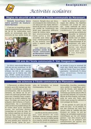 Enseignement

Activités scolaires
Règles de sécurité et de calcul à l’école communale de Maransart
Balade bucolique dans
notre quartier de CoutureSaint-Germain
C'est par un magnifique aprèsmidi de septembre que 45 enfants
de 2e et 3e maternelles sont
partis en promenade dans les
environs de leur petite école de

Couture. Rangés deux par deux,
accompagnés des institutrices, ils
ont découvert les règles élémentaires de sécurité. Les plus jeunes
ont profité de l'expérience des
aînés pour approcher différents
types de milieux dans
leur environnement.
Cette sortie a été
accueillie avec beaucoup d'enthousiasme
et les enfants sont
prêts à repartir avec
plaisir.
Les élèves de
première année de
l'école communale
de Maransart voient
la vie en couleurs…

Après les charmants personnages des alphas, les réglettes
Cuisenaire ont investi les classes… Cette méthode de calcul
n'est plus à présenter mais bien à
(re)découvrir. En effet, elle
permet aux enfants de
travailler la mémoire
visuelle, auditive et
tactile tout en élaborant des stratégies
d'apprentissage et en
acquérant une autocorrection à long
terme. Les calculs
n'auront plus aucun
secret pour nous…
A vos marques…
Partez !

100 ans de l'école communale P. Van Hoegaerden
se joindre à nous le vendredi 28
mars dès 19h30 dans la grande
salle de l'école. Pour tous renseignements : 02/634.05.73 (Mme
Flion, directrice). Parlez-en
autour de vous.

En 2014, notre école fêtera les
100 ans de son ouverture. Le 28
mars, fête à l'école communale
d'Ohain. De 15h à 18h : portes
ouvertes sur le thème des 100
ans. 19h30 : soirée des anciens.
Nous invitons tous les anciens à

Des sciences à l'école communale de Plancenoit
A Plancenoit, ce début d'année
scolaire aura été marqué par des
activités scientifiques variées et
enrichissantes. Dès la deuxième
semaine, les élèves de 3e primaire ont participé pendant deux
jours aux «classes d'eau» organisées par la société wallonne des
eaux. Ce stage, qui a pour but de
préparer, dès l'enfance, à l'hydrocitoyenneté, les a sensibilisés
cette année à la problématique de
la rivière alors qu'en deuxième
année, les journées étaient
consacrées au cycle de l'eau. Et
les notions apprises en direct au
bord de l'eau, c'est sûr que cela
marque davantage ! Le programme complet s'articule autour
de cinq parties pour recevoir en
sixième année, après dix jour-

nées de formation, un brevet
d'ambassadeur de l'eau.

Les élèves de deuxième année,
eux, vont devenir de vrais
Sherlock Holmes puisque depuis
la rentrée, ils sont à l'affût tantôt
d'un insecte, tantôt de végétaux à
observer à la loupe si nécessaire !

11

Grenouilles, chenilles, scarabées,
sans oublier le magnifique pommier de l'école, sont passés au
peigne fin pour dévoiler les
richesses que dame nature offre à
qui sait être attentif. Ce à quoi les
élèves de Mme Sophie, accompagnés de notre ami Julos, sont
initiés aussi puisqu'ils cultivent le
mini-potager de l'école.
Et les grands ne sont pas en
reste non plus : le 16 octobre, le
bus des sciences est venu leur
rendre visite et, habillés tels des
Einstein en herbe, ils ont pu
réaliser de véritables expériences
scientifiques qui les ont laissés
pantois ! Qui dira encore qu'en
Belgique on ne prépare pas
suffisamment les jeunes aux
carrières scientifiques ?

 