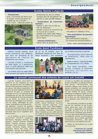 Enseignement
Ecoles Sainte Lutgarde
Partenariat :
- avec l'université de Mons pour
le projet «communication et
qualité de vie à l'école» ;
- avec l'ULB : méthode pilote de

prévention du dos en milieu
scolaire afin de sensibiliser les
jeunes à cette problématique.
Exploration de l'environnement :
- balade à vélo vers le site du
lion de Waterloo ;
- balade à pied à la rencontre de
la source de la Lasne ;
- activités avec l'asbl Lasne Nature ;
- les maternelles à la rencontre
de la vigne.
Classes médiévales :
- retour dans le passé avec

chevaliers et châteaux forts.
Une association de parents
dynamique :
- fête d'AP'lloween originale ;
- 2e version de «pompompidou».
Infos : www.saintelutgarde.be

Ecole Saint Ferdinand
Depuis l'année passée, nous
avons commencé une collaboration avec les résidents et les
éducateurs de l'équipe de
l'Essentiel, nos voisins.

du 21 au 25 octobre, pour de
fabuleuses classes de mer. Que de
beaux souvenirs ! Une exposition

sur ce thème aura lieu en janvier.
Un projet autour de la mare est
en construction… Nous vous en
reparlerons.
Dates à retenir : marché de Noël,
le 13 décembre de 17h à 19h30.

L'année scolaire a commencé
de belle façon, le 2 septembre,
avec un petit déjeuner offert par
l'association des parents.

Pour toute inscription, vous
pouvez contacter la directrice
Madame Chrispeels au
0476/97.23. 57.

Les enfants de la 2e maternelle à
la 6e primaire sont partis à la Panne,

Le conseil communal des enfants de Lasne est installé
L'année scolaire 2013-2014 a
démarré sur les chapeaux de roue
pour nos jeunes avec la création du
conseil communal des enfants (CCE)
de Lasne. Dès début septembre, les
écoliers de sept établissements de la
commune se sont vu proposer de
participer au CCE. Ce sont près de 90
candidatures qui ont été introduites
parmi les élèves de 5e et 6e primaires
de ces écoles. Au terme de deux
semaines de campagne avec distribution de tracts, affichages de panneaux, explications de programme,…
des élections «comme les grands»
ont eu lieu nommant ainsi un élève de
5e primaire et un élève de 6e primaire
par école ainsi qu'un suppléant pour
chacun d'eux.
Le 15 octobre, ce sont 14 jeunes
c o n s e i l l e r s e f f e c t i f s ( Au g u s t i n
Vervaeren, Margaux Hermal, Noa
Quenon, Amélie Charlier, Micaela
Collet, Juliette Anciaux, Juliette
Witmeur, Paul Demoulin, Thibaut
Lenglé, Christina Ingels, Manon
Reynders, Marco Van Innis, Elias
Quoidbach, Samuel Brusselmans) et
leurs 14 suppléants (Edouard

Temmerman, Chloé Buchet, Guillaume
Goffin, Alexeï Mambour, Corentin
Deville, Clement Legrand, Louis
Vlieberg, Victor Colin, Elena Bogaers,
Guilia Nagelmackers, Vladimir Cardon,
Zia Vulhopp, Issambre L'Hermite,
Martin Grisard) qui ont prêté serment
en la salle du conseil communal devant
la présidente Julie Peeters-Cardon. Ils

se sont vu remettre leur écharpe de
jeunes conseillers. La grande aventure
était lancée ! Mi-novembre, une
première séance s'est tenue où les
jeunes conseillers ont exprimé leurs
idées et leurs projets pour améliorer la
vie des enfants de Lasne. Comme
espéré par le collège en créant ce CCE,
les enfants ont montré, et continuent
de le faire, un réel enthousiasme et
une motivation sans limite face à ce
projet.
Etre entendus, écoutés et considérés par les «grands» et par le politique, parce que «oui», les enfants
ont aussi à apprendre aux adultes,
participer de près à la vie de leur
commune et s'impliquer pour améliorer la vie des autres enfants de Lasne,
se présenter comme un porte-parole
de sa classe, de son école, apprendre
l'implication citoyenne,… tels sont,
parmi d'autres, les objectifs du CCE.
Photos et informations sur le site
www.lasne.be.
L’échevine du conseil
communal des enfants,
Julie Peeters-Cardon

12

 