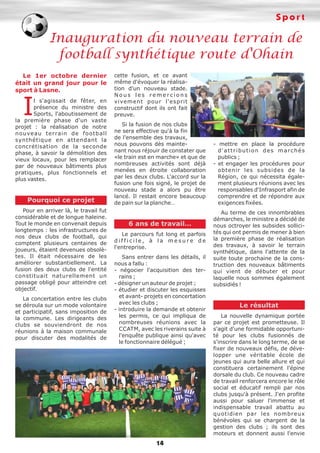 Sport

Inauguration du nouveau terrain de
football synthétique route d'Ohain
Le 1er octobre dernier
était un grand jour pour le
sport à Lasne.

I

l s'agissait de fêter, en
présence du ministre des
Sports, l'aboutissement de
la première phase d'un vaste
projet : la réalisation de notre
nouveau terrain de football
synthétique en attendant la
concrétisation de la seconde
phase, à savoir la démolition des
vieux locaux, pour les remplacer
par de nouveaux bâtiments plus
pratiques, plus fonctionnels et
plus vastes.

Pourquoi ce projet
Pour en arriver là, le travail fut
considérable et de longue haleine.
Tout le monde en convenait depuis
longtemps : les infrastructures de
nos deux clubs de football, qui
comptent plusieurs centaines de
joueurs, étaient devenues obsolètes. Il était nécessaire de les
améliorer substantiellement. La
fusion des deux clubs de l'entité
constituait naturellement un
passage obligé pour atteindre cet
objectif.
La concertation entre les clubs
se déroula sur un mode volontaire
et participatif, sans imposition de
la commune. Les dirigeants des
clubs se souviendront de nos
réunions à la maison communale
pour discuter des modalités de

cette fusion, et ce avant
même d'évoquer la réalisation d'un nouveau stade.
Nous les remercions
vivement pour l'esprit
constructif dont ils ont fait
preuve.
Si la fusion de nos clubs
ne sera effective qu'à la fin
de l'ensemble des travaux,
nous pouvons dès maintenant nous réjouir de constater que
«le train est en marche» et que de
nombreuses activités sont déjà
menées en étroite collaboration
par les deux clubs. L'accord sur la
fusion une fois signé, le projet de
nouveau stade a alors pu être
lancé. Il restait encore beaucoup
de pain sur la planche…

6 ans de travail…
Le parcours fut long et parfois
difficile, à la mesure de
l'entreprise.
Sans entrer dans les détails, il
nous a fallu :
- négocier l'acquisition des terrains ;
- désigner un auteur de projet ;
- étudier et discuter les esquisses
et avant- projets en concertation
avec les clubs ;
- introduire la demande et obtenir
les permis, ce qui impliqua de
nombreuses réunions avec la
CCATM, avec les riverains suite à
l'enquête publique ainsi qu'avec
le fonctionnaire délégué ;

14

- mettre en place la procédure
d'attribution des marchés
publics ;
- et engager les procédures pour
obtenir les subsides de la
Région, ce qui nécessita également plusieurs réunions avec les
responsables d'Infrasport afin de
comprendre et de répondre aux
exigences fixées.
Au terme de ces innombrables
démarches, le ministre a décidé de
nous octroyer les subsides sollicités qui ont permis de mener à bien
la première phase de réalisation
des travaux, à savoir le terrain
synthétique, dans l'attente de la
suite toute prochaine de la construction des nouveaux bâtiments
qui vient de débuter et pour
laquelle nous sommes également
subsidiés !

Le résultat
La nouvelle dynamique portée
par ce projet est prometteuse. Il
s'agit d'une formidable opportunité pour les clubs fusionnés de
s'inscrire dans le long terme, de se
fixer de nouveaux défis, de développer une véritable école de
jeunes qui aura belle allure et qui
constituera certainement l'épine
dorsale du club. Ce nouveau cadre
de travail renforcera encore le rôle
social et éducatif rempli par nos
clubs jusqu'à présent. J'en profite
aussi pour saluer l'immense et
indispensable travail abattu au
quotidien par les nombreux
bénévoles qui se chargent de la
gestion des clubs ; ils sont des
moteurs et donnent aussi l'envie

 