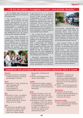 Sport
«10 km de Lasne», le jogging à Lasne : une grande réussite !
La 3e édition des 10 km de
Lasne s'est déroulée le dimanche
25 août dernier.
Les organisateurs ont pu
compter sur le soutien de leurs
fidèles partenaires et sur la
participation effective de près de
1.200 coureurs ! Le succès de la
manifestation se confirme donc
d'année en année et démontre
l'intérêt grandissant des Lasnois et
des Brabançons pour cet événement sportif, ludique et familial.
La météo était clémente et
l'ambiance familiale promise au
rendez-vous ! Aucun incident ne
fut à déplorer et le mérite en
revient, en priorité, à la police de
Lasne, dont la collaboration
amicale fut parfaite, aux nombreux bénévoles (ravitaillements,

signaleurs,…), dont
l'enthousiasme et la gentillesse
furent d'une grande aide à
l'organisation et à la présence,
toujours rassurante sur un
événement sportif, d'une antenne
médicale (Croix Rouge). La
plupart des coureurs étaient
véritablement ravis de parcourir,
seuls, entre amis ou en famille, un
tracé splendide, varié et toujours
aussi agréable que sélectif.
De nombreuses photos
d'ambiance ainsi que 2 films vidéo
(merci aux partenaires) sont
visibles sur le site web de la manifestation : www.10kmdelasne.be.
Vous y retrouverez vos copains,
amis, enfants, collègues en plein
effort ou, après la course, pour une
récupération bien méritée aux
abords du bar. Les photos de la
remise des prix vous rappelleront
également la présence amicale de
nos prestigieuses marraines.
Rarement organisation sportive, familiale et ludique dans notre
belle commune aura généré un tel
courant de sympathie ! Forts de ce
succès grandissant, les instances

communales, représentées par
Françoise Cottin della Faille et
Stanislas Meert, ainsi que les
dynamiques organisateurs, Olivier
Haenen, Olivier Dumelie et Alain
Devleschoudere poursuivront leur
route commune en 2014 et pour
de nombreuses années à suivre.
Vous pouvez d'ores et déjà
débuter ou relancer votre entraînement : la 4e édition des 10 km
de Lasne aura lieu à la fin du mois
d'août 2014 ! Les inscriptions
seront ouvertes dès le printemps
2014 sur le site web de la manifestation www.10kmdelasne.be.
La Vie à Lasne vous tiendra bien
évidemment au courant de toutes
les informations pratiques relatives à cette joyeuse manifestation
dans ses prochaines éditions.

Calendrier des principales manifestations sportives 2014 à Lasne
Février
l Samedi 22 février, spectacle
et démonstration du club de
gymnastique l'«Envol»

Barracuda» et Plancenoit
Sport
l Tournoi de football du FC
Lasne / RCS Ohain

Avril
l Dimanche 27 avril, journée du
vélo organisée par
l'Association des
Commerçants et
Indépendants de Lasne

Juillet
l Dimanche 20 juillet, jogging
organisé par Plancenoit Sport
à l’occasion de la kermesse de
Plancenoit

Mai
l Mercredi 14 mai, 11e édition
du tournoi interscolaire de
football organisé par la
commune de Lasne, le RCS
Ohain et le FC Lasne
Juin
l Lundi 9 juin, 8e édition des
«Boucles de Lasne» organisées par la commune de
Lasne, les «Blancs Gilets

Août
l Samedi 30 août, tournoi de
football «Fair Play» pour les
équipes «préminimes» organisé par le RCS Ohain
l Dimanche 24 août, 4e édition
du jogging «10 km de Lasne»
au CS Maransart organisé par
A. Devleschoudere, O.
Dumélie, O. Haenen et le
service des Sports de la
commune de Lasne

16

Septembre
l Vendredi 5, samedi 6 et
dimanche 7 septembre,
courses cyclistes organisées
par le Vélo Club Six Vallées à
l’occasion de la kermesse de
Maransart
l Tennis : coupe des jeunes de
Lasne www.coupedelasne.be
Novembre
l Vendredi 28 novembre,
mérites sportifs organisés par
le service des Sports de la
commune de Lasne
Durant l’année
l Marches ADEPS parrainées
et/ou organisées par diverses
associations locales.

 