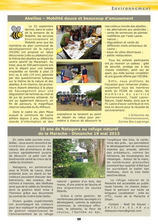 Environnement
Abeilles – Mobilité douce et beaucoup d'amusement
merveilleux monde des abeilles :
- les alternatives aux pesticides ;
- vente de semences de plantes
mellifères par l'asbl Lasnenature ;
- dégustation et vente de
différents miels artisanaux de
Lasne ;
- essai de vélos électriques ;
- petite restauration.

Le 22 septembre
dernier, dans le cadre
de la semaine de la
Mobilité, les services
Environnement et
Mobilité ainsi que les
membres du plan communal de
développement de la nature
(PCDN) ont proposé un rallye
découverte (vélo ou pédestre) sur
le thème des abeilles au départ du
centre sportif de Maransart. Au
total, plus de 500 participants ont
pris le départ pour une balade
ensoleillée en famille à pied (5
km) ou à vélo (10 km) jalonnée
par des questionnaires ludiques
sur le thème de la nature et des
abeilles. A mi-chemin, les promeneurs étaient attendus à la place
d e S a u va g e m o n t p o u r u n e
dégustation de tartines au miel et
de jus de pommes artisanal. Ils
ont pu également découvrir, en
fin de parcours, la magnifique
réserve naturelle du Ru Milhoux.
Dans le cadre du plan Maya
auquel la commune de Lasne
adhère depuis 2 ans, différents
stands d'information et des

Tous les enfants participants
ont pu recevoir un cadeau : gilet
de sécurité, protège sac à dos
«haute visibilité», petit sac de
sport, jeu mille bornes «mobilité»
et une gourde offerte par l’IECBW.
Enfin, nous profitons de
l'occasion pour remercier chaleureusement tous les membres
actifs du PCDN de Lasne, les
membres du service
Environnement, l'asbl LasneNature, l'asbl Adalia, ainsi que le
FC Lasne d'avoir contribué et mis
tout en œuvre pour la réussite de
cet évènement.
expositions se tenaient au point
de départ du rallye pour permettre à chacun de découvrir le

L’échevine de
l'Environnement,
Carine Bia-Lagrange

10 ans de Natagora au refuge naturel
de la Marache - Dimanche 19 mai 2013
l'angélique des bois, la cardamine des prés… qui permettent
le développement de nombreux
insectes qui, ensuite, attirent
des prédateurs, comme les
hérissons, les musaraignes, les
mésanges… Autour de la mare,
de nombreuses grenouilles
prennent leur quartier d'été tout
en surveillant le ballet des
libellules, dont la très belle
aeschne bleue.

En cette belle journée ensoleillée , nous avons rencontré de
nombreux passionnés de
nature, des promeneurs et des
curieux agréablement surpris
de découvrir ce petit coin de
biodiversité caché au creux de la
vallée du Smohain.
Natagora, en partenariat
avec le PCDN de Lasne, était
présente avec un stand où les
visiteurs pouvaient discuter des
batraciens, des oiseaux, des
nichoirs à insectes, des libellules
ainsi que de la vallée du Smohain,
dont la gestion était mise à
l'honneur grâce aux documents
du contrat de rivière Dyle-Gette.
Divers guides expérimentés
ont accompagné les visiteurs
pour leur expliquer la philosophie
de gestion respectueuse de
l'environnement de ce refuge

naturel : gestion d'un bois, des
mares, d'une prairie de fauche et
des alignements de saules
têtards.
Grâce à cette gestion, de
nombreuses plantes sauvages s'y
développent, comme la salicaire
commune, la véronique officinale, le pétasite, la fleur de
coucou, l'épilobe en épi,

20

Le refuge naturel de la
Marache est accessible au public
toute l'année. Un chemin didactique le parcourt sur toute sa
longueur. Localisation : près du
n°51, route de la Marache à
Ohain.
Contact : Noël De Keyzer 0 4 7 5 / 7 4 . 5 3 . 4 9 o u
dekeyzer.meno@gmail.com

 