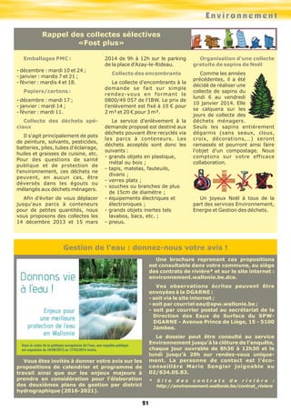 Environnement
Rappel des collectes sélectives
«Fost plus»
Emballages PMC :
- décembre : mardi 10 et 24 ;
- janvier : mardis 7 et 21 ;
- février : mardis 4 et 18.
Papiers/cartons :
- décembre : mardi 17 ;
- janvier : mardi 14 ;
- février : mardi 11.
Collecte des déchets spéciaux
Il s'agit principalement de pots
de peinture, solvants, pesticides,
batteries, piles, tubes d'éclairage,
huiles et graisses de cuisine, etc.
Pour des questions de santé
publique et de protection de
l'environnement, ces déchets ne
peuvent, en aucun cas, être
déversés dans les égouts ou
mélangés aux déchets ménagers.
Afin d'éviter de vous déplacer
jusqu'aux parcs à conteneurs
pour de petites quantités, nous
vous proposons des collectes les
14 décembre 2013 et 15 mars

2014 de 9h à 12h sur le parking
de la place d'Azay-le-Rideau.

Organisation d'une collecte
gratuite de sapins de Noël

Collecte des encombrants

Comme les années
précédentes, il a été
décidé de réaliser une
collecte de sapins du
lundi 6 au vendredi
10 janvier 2014. Elle
se calquera sur les
jours de collecte des
déchets ménagers.
Seuls les sapins entièrement
dégarnis (sans seaux, clous,
croix, décorations,…) seront
ramassés et pourront ainsi faire
l'objet d'un compostage. Nous
comptons sur votre efficace
collaboration.

La collecte d'encombrants à la
demande se fait sur simple
r e n d e z-vo u s e n f o r m a n t l e
0800/49 057 de l'IBW. Le prix de
l'enlèvement est fixé à 10 € pour
2 m³ et 20 € pour 3 m³.
Le service d'enlèvement à la
demande proposé est destiné aux
déchets pouvant être recyclés via
les parcs à conteneurs. Les
déchets acceptés sont donc les
suivants :
- grands objets en plastique,
métal ou bois ;
- tapis, matelas, fauteuils,
divans ;
- verres plats ;
- souches ou branches de plus
de 15cm de diamètre ;
- équipements électriques et
électroniques ;
- grands objets inertes tels
lavabos, bacs, etc. ;
- pneus.

Un joyeux Noël à tous de la
part des services Environnement,
Energie et Gestion des déchets.

Gestion de l’eau : donnez-nous votre avis !
Une brochure reprenant ces propositions
est consultable dans votre commune, au siège
des contrats de rivière* et sur le site internet :
environnement.wallonie.be.dce.
Vos observations écrites peuvent être
envoyées à la DGARNE :
- soit via le site internet ;
- soit par courriel eau@spw.wallonie.be ;
- soit par courrier postal au secrétariat de la
Direction des Eaux de Surface du SPWDGARNE - Avenue Prince de Liège, 15 - 5100
Jambes.
Le dossier peut être consulté au service
Environnement jusqu’à la clôture de l’enquête,
chaque jour ouvrable de 8h30 à 12h30 et le
lundi jusqu’à 20h sur rendez-vous uniquement. La personne de contact est l’écoconseillère Marie Sengier joignable au
02/634.05.83.

Vous êtes invités à donner votre avis sur les
propositions de calendrier et programme de
travail ainsi que sur les enjeux majeurs à
prendre en considération pour l’élaboration
des deuxièmes plans de gestion par district
hydrographique (2016-2021).

*

21

Site des contrats de rivière :
http://environnement.wallonie.be/contrat_riviere

 