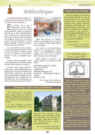 Culture

Bibliothèque
La bibliothèque Edgar P.
Jacobs vous propose de finir
l'année sous le sapin !

E

n effet, du 2 au 7
décembre votre bibliothèque sera en mode
«BD policière». Dans le cadre du
festival de la BILA (Bibliothèque
des littératures d'aventures),
scène de crime, bureau de police
et autopsie seront de la partie.
Envie d'une BD policière ? D'une
petite enquête ? C'est à la bibliothèque que cela se passe !
Le 11 décembre venez participer à notre «goûter conté» de 14h
à 16h, histoires de Noël, petits
lutins et contes merveilleux.
Ouvert à tous. Inscription souhaitée.
Comme l'année passée, nous
vous proposerons une liste d'idées
cadeaux de livres pour vos fêtes.
L'année 2014 sera déterminante pour votre bibliothèque qui
espère être reconnue auprès de la
Fédération Wallonie Bruxelles
dans une catégorie supérieure afin
de bénéficier d'un subside qui lui
permettra de vous présenter une
série d'animations jusqu'en 2019 !

Mais dès janvier, la «Bib'Art
Gallery» accueillera du 11 janvier
au 1er février, Mlle Carles (peinture acrylique).
En février, la bibliothèque
relance ses conférences «Wellness». La bibliothèque propose
quatre fois par an un thème
particulier qui vous intéresse !

Appel aux artistes
Afin de compléter notre listing
des artistes lasnois en vue de
l'organisation de prochains
événements culturels, les
artistes qu'ils soient peintres,
sculpteurs, céramistes, etc., qui
souhaiteraient participer aux
futures activités sont invités à
me contacter via courriel :
brigitte.defalque@lasne.be ou
par téléphone : 02/633.18.47
afin de me laisser leurs
coordonnées complètes.
D'avance merci.
En charge de la Culture,
Brigitte Defalque

La marche, qui
n'en a pas fait ?

Bref, restez à l'écoute ! Un
joyeux Noël et une bonne année
2014 !
Bibliothèque Edgar P. Jacobs
9A, route d'Ohain
1380 Lasne
Bibliolasne@gmail.com
Facebook : bibliothèque Edgar P.
Jacobs
02/633.39.39
En charge de la Culture,
Brigitte Defalque

Jumelage avec Azay-le-Rideau
Du 29 mai au 1er juin 2014
inclus, nous serons accueillis à
Azay-le-Rideau dans le cadre de
l'échange officiel du jumelage qui
unit nos deux communes depuis
32 ans.

Deux personnes ayant
assez de la vie monotone
qu'elles mènent, décident de
quitter leur domicile et
partent à l'aventure.
Arrivées dans un village…
Mais que va-t-il donc se
passer ? C'est ce que vous
découvrirez en venant voir la
comédie «Trente kilomètres
à pied» qui sera présentée
par le «Théâtre au Village».

Si vous souhaitez connaître
l'hospitalité ridelloise, vous

pouvez vous inscrire pour
participer aux festivités auprès
du président du comité de
jumelage, Jean-Pierre Peres Tél.: 02/653.01.06 – adrel :
jperes@skynet.be.
En charge des Jumelages,
Brigitte Defalque

25

Les représentations
auront lieu en mars, les
vendredi 21 (à 20h), samedi
22 (à 20h), dimanche 23 (à
14h), jeudi 27, vendredi 28
et samedi 29 (ces trois jours
à 20h).
Réservation des places à
partir du 1er février, du lundi
au samedi, de 9h à 20h, au
numéro : 0472/53.71.30. A
bientôt.

 