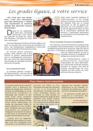 Editorial

Les grades légaux, à votre service
«Ce n'est pas une évolution, c'est une révolution
pour les communes !» déclarait récemment le ministre
wallon des pouvoirs locaux,
Paul Furlan.

D

epuis le 1er septembre,
ne dites plus «secrétaire
communal» mais «directeur général» et parlez du «directeur financier» à la place du «receveur communal».

Laurence Bieseman.

Tel un conseiller financier et budgétaire

Laurence Bieseman et Marie-Christine Willocx ont
donc un nouveau titre mais aussi de nouvelles missions. Ces changements d'appellations s'inscrivent
dans une perspective beaucoup plus large.

L'ex-receveur communal devient en quelque sorte
un inspecteur des finances locales. Il est le gardien de
la légalité financière de la commune. Mais son rôle va
plus loin. Il cherchera à améliorer l'efficacité financière de l'administration et sera le
conseiller financier et budgétaire du
collège et du conseil communal.

En marche depuis plusieurs
années, cette réforme vise à faire
évoluer la gestion administrative
vers un «management communal».
Elle veut faire des administrations
communales de véritables entreprises du service public.

Ces transformations visant à
professionnaliser davantage
l'organisation de votre administration communale entreront progressivement en vigueur. Plus que de
simples changements de nom,
l'objectif est bien d'offrir de meilleurs services aux citoyens.

Un vrai point de relais
Le directeur général, numéro 1
de l'administration, voit son rôle de
coordination renforcé. Il devient le

relais entre l'autorité politique et
l'administration. Il est chargé
d'assurer la mise en œuvre concrète
des objectifs fixés par le conseil
communal. Le rôle de gestion du
personnel de l'ex-secrétaire communal est également élargi. En plus
de la coordination générale des
services, il participera dorénavant
au recrutement et à l'évaluation des
fonctionnaires.

Marie-Christine Willocx.

Pour mieux vivre ensemble
Le conseil communal du mardi 22
octobre 2013 a approuvé les
cahiers de charge pour l'achat de
brosses de désherbage qui nous
permettront d'améliorer le
nettoyage des trottoirs et des
filets d'eau. Nous comptons
sincèrement sur votre collaboration afin que nos trottoirs et filets
d'eau soient débarrassés de
toutes les mauvaises herbes et
autres déchets qui les envahissent. N'oublions pas que chaque
propriétaire ou locataire a
l'obligation d'entretenir le trottoir,
le filet d'eau et l'accotement qui
longent la propriété qu'il occupe.
L'article III.6 du règlement
général de police stipule, en outre,
que «l'(ou les) occupant(s) d'un
immeuble ou le propriétaire d'une

parcelle non bâtie ou d'un
immeuble inoccupé doit (doivent)
veiller à la propreté de
l'accotement, du trottoir et du filet
d'eau aménagés devant cet
immeuble ou cette parcelle en
faisant notamment usage de leurs
poubelles sans jamais pousser
quoi que ce soit à l'égout, sur la
rue ou devant les propriétés bâties
ou non bâties des voisins, et en

assurant leur entretien régulier
notamment en les brossant, en
arrachant les plantes qui y poussent et en ramassant les feuilles.»
La commune investit dans la
p r o p r e t é e t l'e n t r e t ie n d e s
abords. Unissons nos efforts.
Le bourgmestre,
Laurence Rotthier

Après.

Avant.

3

 
