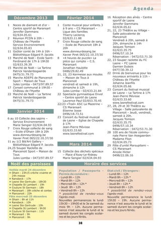 Agenda
Février 2014

Décembre 2013
1

2

11
13

15

15

17
22

Noces de diamant et d'or Centre sportif de Maransart
Jennifer Dammans
02/634.05.61
Réunion PCDN à 20h Château de l’Hyette
Service Environnement
02/634.05.83
Goûter conté de 14h à 16h Bibliothèque Edgard P. Jacobs
Marché de Noël - Ecole SaintFerdinand de 17h à 19h30
02/633.39.39
Marché de Noël – La Tartine
Patrick Vandenbogaerde
0475/31.79.73
Marche ADEPS de Plancenoit
Sport – Maison de Tous
Jules Lomba - 0473/97.89.57
Conseil communal à 19h30 Château de l’Hyette
Marché de Noël – La Tartine
Patrick Vandenbogaerde
0475/31.79.73

Janvier 2014
6 au 10 Collecte des sapins –
Service Environnement
Marie Sengier 02/634.04.93
7 Croix Rouge collecte de sang
– Ecole d’Ohain 18h à 20h
www.donneurdesang.be
Xavier Piret 065/22.10.37/30
11 au 1/2 Bib’Art Gallery Bibliothèque Edgard P. Jacobs
24,25 Souper Raclette de
Plancenoit Sport – Maison de
Tous
Jules Lomba - 0473/97.89.57

1

Conte musical pour enfants 3
à 9 ans – CS Maransart Ligue des Familles
Thierry Leclercq
02/633.11.88
7 Croix Rouge collecte de sang
– Ecole de Plancenoit 18h à
20h
www.donneurdesang.be
Xavier Piret 065/22.10.37/30
8 «4 heures de puzzle» La
pièce qui compte – C.S.
Maransart
Jonathan Haulotte
0486/29.82.49
21, 22, 23 Kermesse aux moules
– Maison de Tous à
Plancenoit
vendredi et samedi à 19h,
dimanche à 12h
Jules Lomba - 02/633.21.84
22 Spectacle gymnastique Envol
- Centre sportif de Lasne
Laurence Paul 02/653.70.45
22/23 «Trail» ASC La Mazerine –
CS Maransart
Etienne Josse
0496/18.73.51
23 Concert du festival musical
de Lasne – Eglise de Chapelle
à 17h
Jean-Pierre Mévisse
02/633.33.60
www.lasnefestival.com

Mars 2014
15 Collecte des déchets spéciaux
– Place d’Azay-Le-Rideau
Marie Sengier 02/634.04.93

Horaire des services

Noël des paroisses
Veillée mardi 24 décembre
l Ohain : 23h15 crèche vivante et
24h messe
l Ransbeck : 17h
l Lasne Ste Gertrude : 18h30
l Chapelle St Lambert : 19h
l Couture St Germain : 18h
l Maransart : 18h crèche et contes
l Plancenoit : 23h
Fête mercredi 25 décembre
l Ohain : 8h et 11h
l Ransbeck : 10h
l Lasne Ste Gertrude : 10h
l Chapelle St Lambert : 9h30
l Couture St Germain : 11h
l Maransart : 9h
l Plancenoit : 9h

16 Réception des aînés - Centre
sportif de Lasne
Jennifer Dammans
02/634.05.61
21, 22, 23 Théâtre au Village Salle polyvalente de
Plancenoit
Vendredi à 20h, samedi à
20h, dimanche à 14h
Jacques Tomson
02/633.35.75
0496/57.10.34
Réservation : 0472/53.71.30
22, 23 Souper raclette du FC
Lasne – FC Lasne
Damien Dubois
0477/30.39.12
22 Drink de bienvenue pour les
nouveaux arrivants à 11h Château de l’Hyette
Johanna Jeanfils
02/634.05.66
23 Concert du festival musical
de Lasne – La Tartine à 17h
Jean-Pierre Mévisse
02/633.33.60
www.lasnefestival.com
27, 28, 29 et 30 Théâtre au
Village - Salle polyvalente de
Plancenoit - Jeudi, vendredi,
samedi à 20h.
Jacques Tomson
02/633.35.75
0496/57.10.34
Réservation : 0472/53.71.30
28 100 ans de l’école communale Pierre Van Hoegaerden
Madame Flion
02/634.05.73
29 Fête d'unité Marsupilami –
CS Maransart
Anicée Hicter
0498/22.06.16

Population / Passeports Permis de conduire :
- Lundi 8h – 12h
- Mardi 8h – 12h
- Mercredi 8h – 12h *
- Jeudi 8h – 12h
- Vendredi 8h – 12h
* possibilité de rendez-vous
l'après-midi.
Nouvelles permanences le lundi
15h30 – 19h00 et le 3e samedi du
mois 9h – 12h. Aucune permanence n'est assurée le lundi et le
samedi durant les congés scolaires et les jours fériés.

38

Etat civil / Etrangers :
- Lundi 8h – 12h
- Mardi 8h – 12h *
- Mercredi 8h – 12h
- Jeudi 8h – 12h *
- Vendredi 8h – 12h
* possibilité de rendez-vous
l'après-midi.
Nouvelle permanence le lundi
15h30 – 19h. Aucune permanence n'est assurée le lundi et le
samedi durant les congés scolaires et les jours fériés.

 