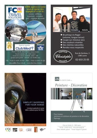 Kevin Nathalie Christophe Natacha 
l Brushing à la Roger 
(volume, longue tenue) 
l Coupe sur cheveux secs 
l Des couleurs vivantes 
l Des mèches naturelles 
l Rendez-vous respectés 
Rue de Genleau, 3 
1380 Lasne 
02 633 25 05 
VOTRE agence à lasne 
vous propose des 
voyages à la carte : 
loisirs - affaires 
aventure - croisères 
golf - voyages de noces 
Agence agréée 
Billetterie 
FCM Travel Solutions (licence A1093) 
Rue de Genleau 1B - 1380 Lasne 
Ouvert du lundi au vendredi : 9h30 – 18h 
(jusque 19h le jeudi) - Samedi : sur rendez-vous 
Tél : +32 2 634 00 80 - Fax : +32 2 634 00 89 
lasne@be.fcm.travel - www.be.fcm.travel 
 
