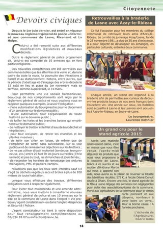 Retrouvailles à la braderie
de Lasne avec Azay-le-Rideau
Ce fut l'occasion pour les membres du collège
communal de retrouver leurs amis d'Azay-le-
Rideau. Le comité de jumelage Azay/Lasne, fondé
le 25 novembre 1981, a plus de 30 ans d'existence.
Il a pour objectif de développer les échanges, en
particulier culturels, entre les deux communes.
Chaque année, un stand est organisé à la
braderie afin de permettre aux curieux de décou-
vrir les produits locaux de nos amis français dont
l'excellent vin. Une année sur deux, les Ridellois
sont accueillis à Lasne et les Lasnois sont accueil-
lis à Azay-le-Rideau, en Indre-et-Loire.
Le bourgmestre,
Laurence Rotthier
Après une matinée
relativement calme, c'est
en masse que vous êtes
venus l'après-midi
déguster les produits que
nous vous proposions à
la braderie de Lasne.
Grâce à ce succès et au
soutien d'Anthony Martin
qui nous a apporté son
aide, nous avons eu le plaisir de reverser la totalité
des bénéfices récoltés, 575 €, à l'école Désiré Denuit
située à Ohain. Encore une fois, le stand agricole de
la fête à Lasne dégage des sommes non négligeables
pour aider des associations/écoles de la commune.
Merci aux agriculteurs de la commune pour le temps
qu'ils prennent et aux
citoyens, nombreux à
venir boire un verre…
Pour la bonne cause ! A
l'année prochaine.
L’échevin de
l'Agriculture,
Cédric Gillis
Un grand cru pour le
stand agricole 2015
14
Depuis le 1er juin dernier, est entré en vigueur
le nouveau règlement général de police uniformi-
sé aux communes de Lasne, Rixensart et La
Hulpe.
C
elui-ci a été remanié suite aux différentes
modifications législatives et nouveaux
décrets.
Outre le règlement général de police proprement
dit, celui-ci est complété de 10 annexes qui en font
partie intégrante.
Des nouvelles compétences ont été octroyées aux
communes telles que les atteintes à la voirie et, dans le
cadre du code la route, la poursuite des infractions à
l'arrêt et au stationnement. Notons, entre autres, que
la période d'abattage et d'élagage des arbres débute le
15 août en lieu et place du 1er novembre mais se
termine, comme auparavant, le 31 mars.
Pour permettre une vie sociale harmonieuse,
beaucoup de nos comportements sont régis par le
règlement général de police et nous voulions vous en
rappeler quelques exemples, à savoir l'obligation :
- d'une autorisation du bourgmestre pour le placement
d'un container sur le domaine public ;
- d'une autorisation pour l'organisation de toute
festivité sur le domaine public ;
- de tailler les haies et les branches basses qui empiè-
tent sur le domaine public ;
- de nettoyer le trottoir et le filet d'eau de tout déchet et
végétation ;
- pour tout occupant, de retirer les chardons et les
plantes invasives ;
- de tenir son chien en laisse, de même que de
l'empêcher de sortir, sans surveillance, sur la voie
publique et de ramasser les déjections sur les trottoirs ;
- de ne pas utiliser d'outil motorisé (tondeuse, tronçon-
neuse, etc.) entre 20 h et 7h les jours ouvrables (9 h le
samedi) et pas du tout, les dimanches et jours fériés ;
- de respecter les horaires de ramassage des ordures
ménagères, PMC et papiers-cartons.
N'oublions pas que les feux sont interdits sauf s'il
s'agit de déchets végétaux secs et brûlés à plus de 100
mètres de toute habitation.
Lorsque vous effectuez des travaux, différentes
obligations sont à respecter également.
Pour éviter tout malentendu et une amende admi-
nistrative, nous vous invitons à consulter le nouveau
règlement général de police et ses 10 annexes sur le
site de la commune de Lasne dans l'onglet « Vie pra-
tique / agent constatateur» ou dans l'onglet «Urgences
et Sécurité / Police».
L'agent constatateur se tient à votre disposition
pour tout renseignement complémentaire au
02/634.18.07 ou infraction@lasne.be.
Devoirs civiques
Citoyenneté
 
