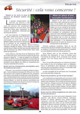 30
Sécurité
Sécurité : cela vous concerne !
Depuis le 1er avril, la zone de
secours du Brabant wallon est
effective.
La grande réorganisation des
services de secours a été
activée en Brabant wallon et la
zone de secours est maintenant
effective depuis le 1er avril 2015. Une
zone plus large pour mutualiser les
moyens et augmenter l’efficacité des
services de secours.
Les cinq casernes ne disparaissent
pas, elles quittent leur giron local pour
f o r m e r u n e s t r u c t u r e s u p r a -
communale. La zone de secours du
Brabant wallon couvre les 27 communes
de la province et est composée des
services d’incendie de Wavre, Braine-l’Alleud,
Jodoigne, Nivelles et Tubize. Il est à noter qu’un poste
avancé situé à Villers-la-Ville sera bientôt opérationnel
afin de diminuer les délais d’intervention dans cette
partie de la province.
Cette réforme, résultat d’une loi fédérale de 2007
sur la sécurité civile, concerne tout le pays et poursuit
plusieurs objectifs : il s’agit de gagner en efficacité,
d’offrir le même niveau de protection à l’ensemble de
la population, d’augmenter également la sécurité des
pompiers et de réguler les coûts en mutualisant les
moyens matériels et humains.
Quels sont les changements perceptibles pour
les habitants de Lasne ?
Très peu ! Les numéros d’urgence restent inchan-
gés : vous composerez toujours le 100 ou le 112. Pour
les services non-urgents qu’effectuent les pompiers
par contre, comme par exemple les visites de préven-
tion, il faudra désormais contacter la zone de secours
(010/23.63.61) et non plus directement la caserne de
Braine-l’Alleud. La zone de secours centralisera les
demandes et répartira le travail en tenant compte de
la proximité d’un service d’incendie.
Mise en place d’une
nouvelle tarification !
Depuis le 1er avril, une nouvelle
tarification a été votée par le conseil de
zone. Il est établi une redevance au
profit de la zone de secours du Brabant
wallon en ce qui concerne les presta-
tions effectuées en matière de préven-
tion incendie, les frais occasionnés par
le transport en ambulance dans le
cadre de l’aide médicale urgente et les
prestations qui ne sont pas effectuées à
titre gratuit par la zone de secours
(prestations de personnel, intervention
avec véhicules,…). La redevance sera
facturée par la zone de secours et ce,
directement au demandeur.
Prenons quelques exemples. Dans le cas de
l’intervention de l’auto-échelle-auto-élévateur : il vous
en coûtera 115 €/heure uniquement pour le matériel,
en sus le déplacement et le coût du personnel.
Vous désirez tirer un feu d’artifice, l’avis des
pompiers est nécessaire. Il vous en coûtera pour
l’ouverture du dossier 20 €, auxquels vous devrez
rajouter 75 € de l’heure avec un minimum d’une
heure.
Pour un contrôle périodique en matière de protec-
tion contre le feu et la panique dans un établisse-
ment, la tarification sera identique. La redevance
sera due par le propriétaire même si ce contrôle a été
demandé par l’autorité communale.
La liste complète de la tarification est consultable
sur le site web http://zsbw.be.
Et pour les pompiers, qu’est-ce qui change ?
Les modifications engendrées par la mise en route
de la zone de secours portent essentiellement sur les
statuts des pompiers et le mode de fonctionnement
des casernes. Chaque service d’incendie en Brabant
wallon avait jusqu’à présent ses propres règles
d’organisation et ses propres statuts. Ils sont désor-
mais tous uniformisés même si certaines dispositions
locales ont pu être maintenues.
Quels sont les effets budgétaires de cette mise
en zone de secours ?
Auparavant, les cinq communes disposant d’une
caserne, soit Wavre, Braine-l’Alleud, Jodoigne,
Nivelles et Tubize, géraient leur propre budget
«secours». Une fois les comptes faits, la province
répartissait alors les coûts sur les communes dites
protégées. Dans le nouveau système, ce sera désor-
mais la zone de secours elle-même qui fera les
dépenses et les 27 communes se répartiront le coût
entre elles de manière plus équilibrée. Ce montant
 