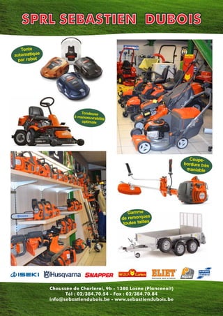 Chaussée de Charleroi, 9b - 1380 Lasne (Plancenoit)
Tél : 02/384.70.54 - Fax : 02/384.70.84
info@sebastiendubois.be - www.sebastiendubois.be
Tonte
automatique
par robot
Coupe-
bordure très
maniable
Gamme
de remorques
toutes tailles
SPRL SEBASTIEN DUBOIS
Tondeuse
à manoeuvrabilité
optimale
 