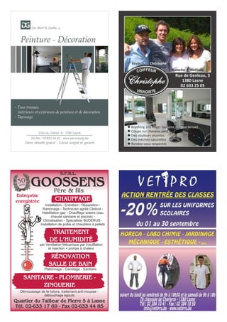 Rue de Genleau, 3
1380 Lasne
02 633 25 05
Christophe
Natacha Nathalie
Kevin
l Brushing à la Roger (volume, longue tenue)
l Coupe sur cheveux secs
l Des couleurs vivantes
l Des mèches naturelles
l Rendez-vous respectés
GOOSSENS
Entreprise
enregistrée CHAUFFAGE
Quartier du Tailleur de Pierre 5 à Lasne
Tél. 02-633 17 69 - Fax 02-633 44 85
TRAITEMENT
DE L’HUMIDITÉ
par Ventilation Mécanique par Insufflation
et injection + pompe à chaleur
RÉNOVATION
SALLE DE BAIN
Plafonnage - Carrelage - Sanitaire
Démoussage de la toiture, traitement anti-mousse -
débouchage égouts
Installation - Entretien - Réparation -
Ramonage - Technicien agréé Cédicol -
Habilitation gaz - Chauffage solaire (eau
chaude sanitaire et piscine) -
Climatisation - Spécialiste BUDERUS -
Installation de poêle et chaudière à pellets
SANITAIRE - PLOMBERIE -
ZINGUERIE
30
ans
Père & fils
S.P.R.L.
 