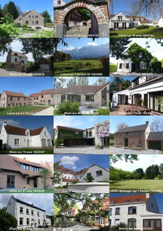 Ohain sur 10 ares 102/4147
Lasne sur 27 ares 102/4239
Lasne sur 80 ares 102/4152
Lasne sur 25 ares 102/4177
Ohain sur 40 ares 102/4162
Lasne sur 4 à 19 ares 102/4173
Ohain Messager sur 1 hectare 102/4054
Genval sur 4 ares 102/4221
Ohain sur 17 ares 102/4241
Ohain sur 15 ares 102/4216
Ohain sur 21 ares 102/4212
Ohain sur 40 ares 102/4195
Lasne sur 30 ares 102/4141
Ohain sur 12 ares 102/4211
Ohain sur 9 ares 102/4151
Lasne sur 42 ares 102/4122
Lasne sur 1 hectare 50 102/4080
Lasne appartement 102/4184
 